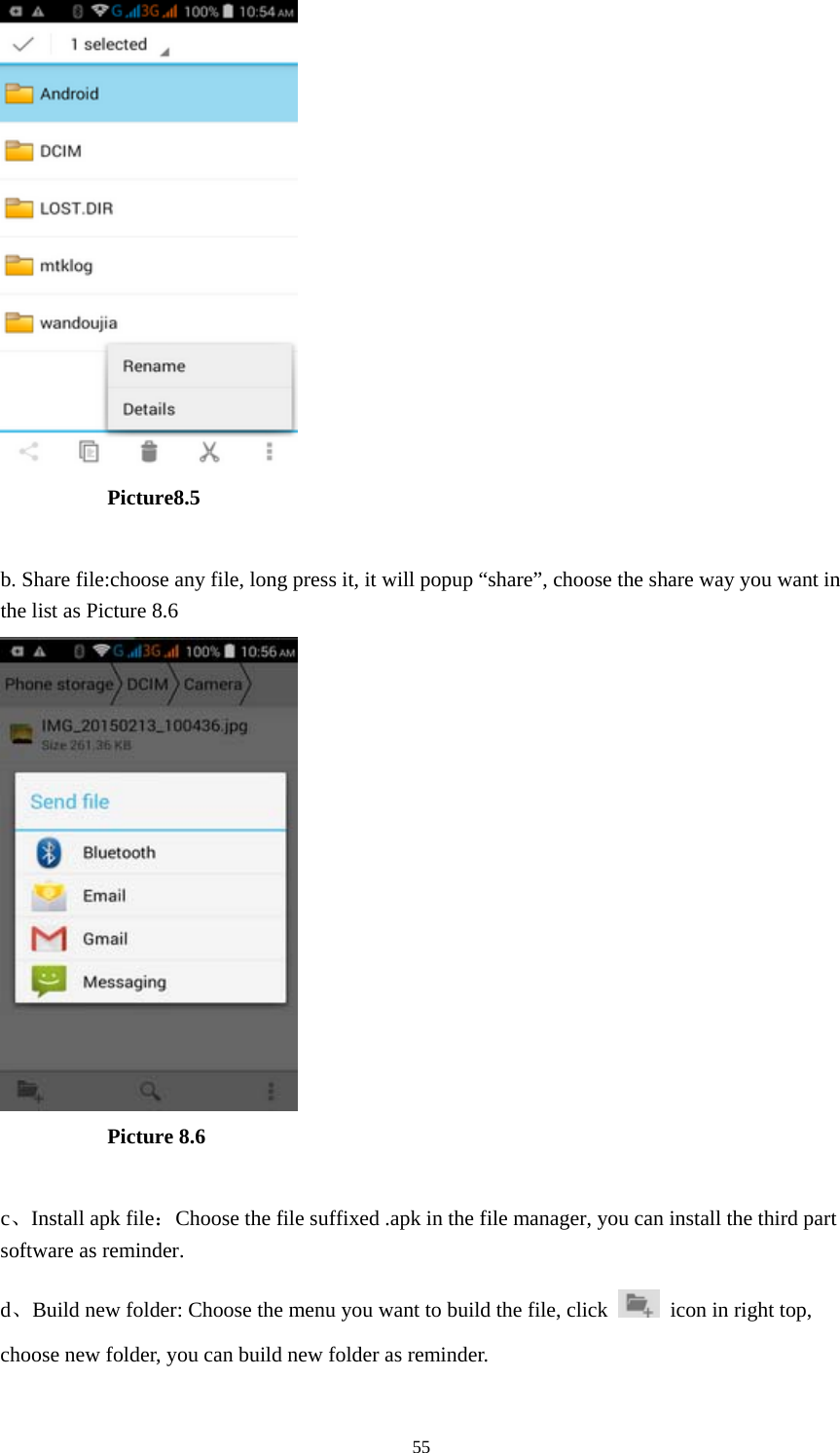 55           Picture8.5  b. Share file:choose any file, long press it, it will popup &ldquo;share&rdquo;, choose the share way you want in the list as Picture 8.6            Picture 8.6  c、Install apk file：Choose the file suffixed .apk in the file manager, you can install the third part software as reminder. d、Build new folder: Choose the menu you want to build the file, click    icon in right top, choose new folder, you can build new folder as reminder. 