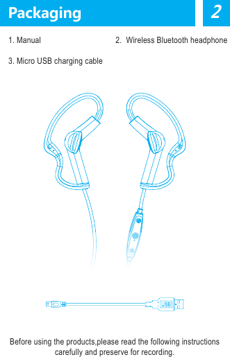     Note:Please read the followinginformation before using Electronic equipmentsTo avoid the side effects of  electronic inter ference,turn off  the headphone in the place where there is  clear  mark s  to ban the  using of  electronic products. Civil aviationTurn off  the  headphone  af ter  boarding the plane and prohibit using the headphone during the flight  to avoid the inter ference to civil aviation communication system. Medical instrumentsDo not use the headphone in hospital or  near the medical instruments without permission. If you use other  personal medical equipment, such as ,the pacemaker, please consult your equipment manufacturer  or gain the relative information from your medical doctor  . Maintenance User should not change any  components of  headphone and will lose the after-sale rights if changes or re-equips the headphone without permission .2Packaging    1. Manual                                   2.  Wireless Bluetooth headphone    3. Micro USB charging cableBefore using the products,please read the following instructions carefully and preserve for recording.