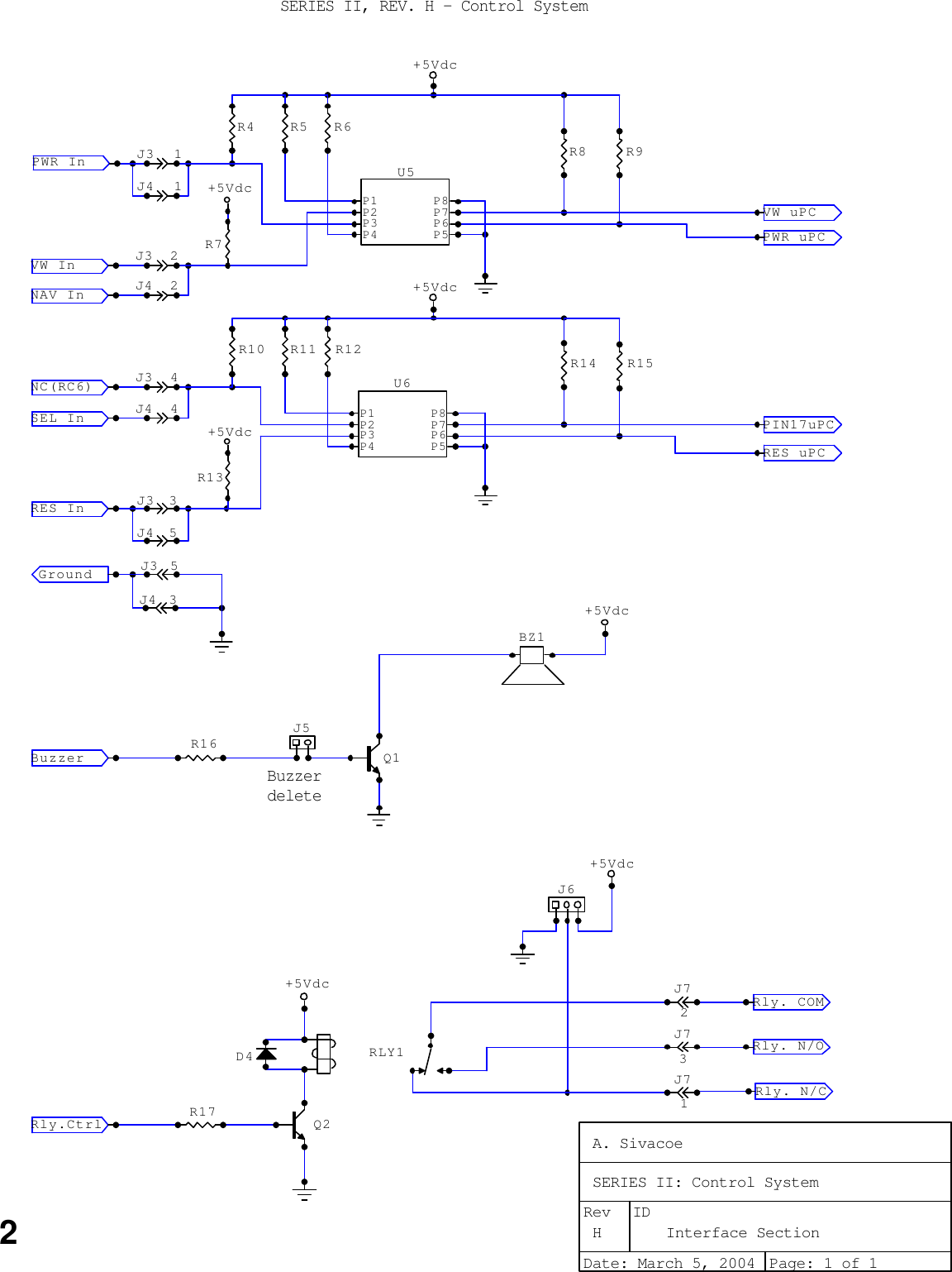 SERIES II, REV. H - Control System2BuzzerdeleteD4J4 3J4 5SEL In   J4 4J4 2NAV In  J4 1+5VdcJ6J3 5Ground  J3 3J3 4J3 2+5Vdc+5VdcR4R17J72Q2Rly.Ctrl+5VdcRLY1Rly. COMRly. N/ORly. N/CJ73J71Buzzer  J5Q1+5VdcR16RES In  NC(RC6) VW In   PWR In   J3 1P1P2P3P4 P5P6P7P8U6P1P2P3P4 P5P6P7P8U5R5 R6R7+5VdcR8 R9VW uPC  PWR uPC R13R10 R11 R12+5VdcR14 R15PIN17uPCRES uPC BZ1A. SivacoeSERIES II: Control SystemH Interface SectionDate: March 5, 2004 Page: 1 of 1Rev ID