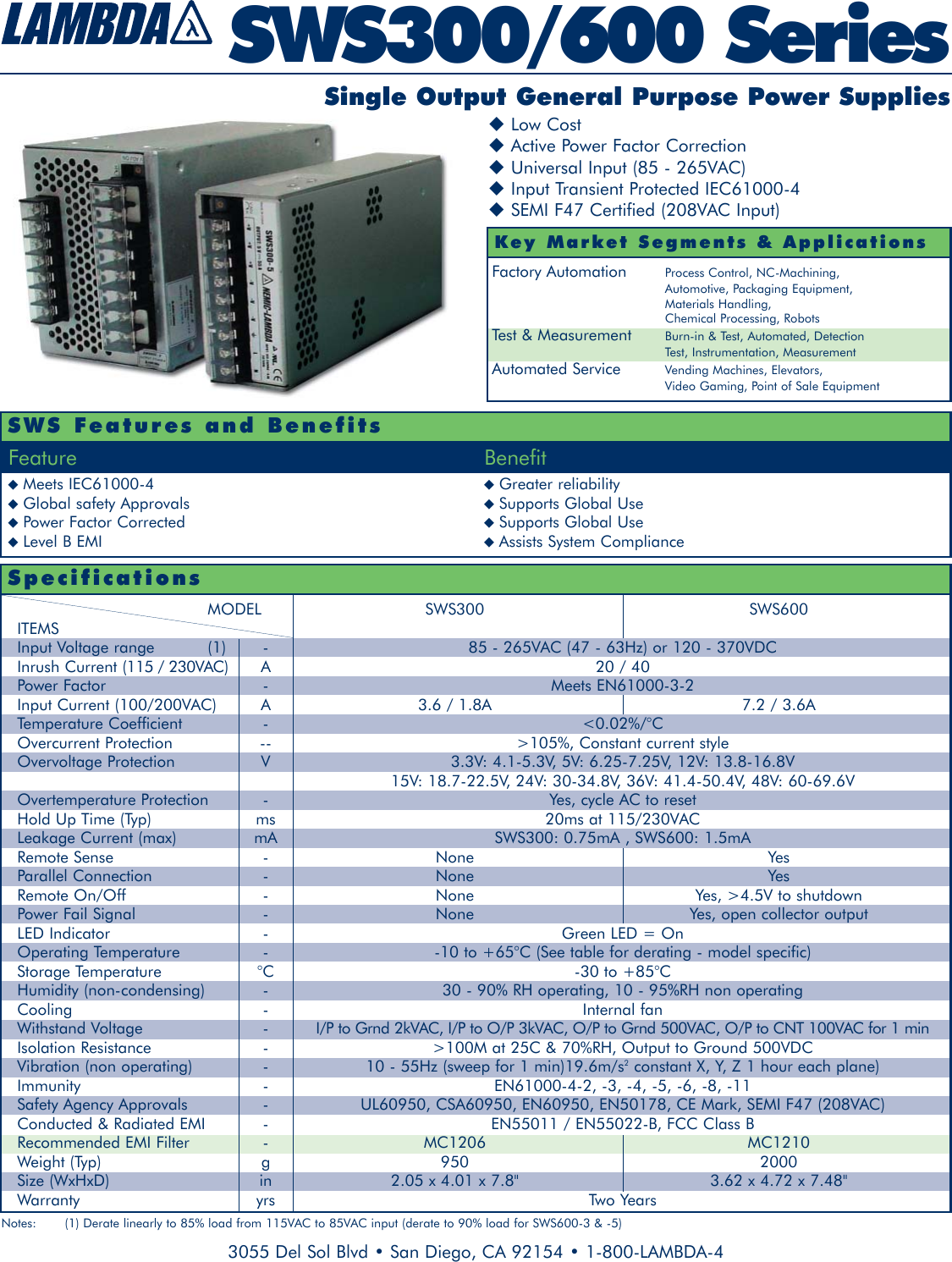 SWS300/600 Series3055 Del Sol Blvd • San Diego, CA 92154 • 1-800-LAMBDA-4Meets IEC61000-4 Greater reliabilityGlobal safety Approvals Supports Global UsePower Factor Corrected Supports Global UseLevel B EMI Assists System ComplianceFeature BenefitFactory Automation Process Control, NC-Machining,Automotive, Packaging Equipment, Materials Handling,Chemical Processing, RobotsTest &amp; Measurement Burn-in &amp; Test, Automated, DetectionTest, Instrumentation, MeasurementAutomated Service Vending Machines, Elevators, Video Gaming, Point of Sale EquipmentLow CostActive Power Factor CorrectionUniversal Input (85 - 265VAC)Input Transient Protected IEC61000-4SEMI F47 Certified (208VAC Input)Key Market Segments &amp; ApplicationsSWS Features and BenefitsSingle Output General Purpose Power SuppliesMODEL SWS300 SWS600ITEMSInput Voltage range  (1) - 85 - 265VAC (47 - 63Hz) or 120 - 370VDCInrush Current (115 / 230VAC) A 20 / 40Power Factor - Meets EN61000-3-2Input Current (100/200VAC) A 3.6 / 1.8A 7.2 / 3.6ATemperature Coefficient - &lt;0.02%/°COvercurrent Protection -- &gt;105%, Constant current styleOvervoltage Protection V 3.3V: 4.1-5.3V, 5V: 6.25-7.25V, 12V: 13.8-16.8V15V: 18.7-22.5V, 24V: 30-34.8V, 36V: 41.4-50.4V, 48V: 60-69.6VOvertemperature Protection - Yes, cycle AC to resetHold Up Time (Typ) ms 20ms at 115/230VACLeakage Current (max) mA SWS300: 0.75mA , SWS600: 1.5mARemote Sense - None YesParallel Connection - None YesRemote On/Off - None Yes, &gt;4.5V to shutdownPower Fail Signal - None Yes, open collector outputLED Indicator - Green LED = OnOperating Temperature - -10 to +65°C (See table for derating - model specific)Storage Temperature °C -30 to +85°CHumidity (non-condensing) - 30 - 90% RH operating, 10 - 95%RH non operatingCooling - Internal fanWithstand Voltage - I/P to Grnd 2kVAC, I/P to O/P 3kVAC, O/P to Grnd 500VAC, O/P to CNT 100VAC for 1 minIsolation Resistance - &gt;100M at 25C &amp; 70%RH, Output to Ground 500VDCVibration (non operating) - 10 - 55Hz (sweep for 1 min)19.6m/s2constant X, Y, Z 1 hour each plane)Immunity - EN61000-4-2, -3, -4, -5, -6, -8, -11Safety Agency Approvals - UL60950, CSA60950, EN60950, EN50178, CE Mark, SEMI F47 (208VAC)Conducted &amp; Radiated EMI - EN55011 / EN55022-B, FCC Class BRecommended EMI Filter - MC1206 MC1210Weight (Typ) g 950 2000Size (WxHxD) in 2.05 x 4.01 x 7.8&quot; 3.62 x 4.72 x 7.48&quot;Warranty yrs Two YearsSpecificationsNotes: (1) Derate linearly to 85% load from 115VAC to 85VAC input (derate to 90% load for SWS600-3 &amp; -5)