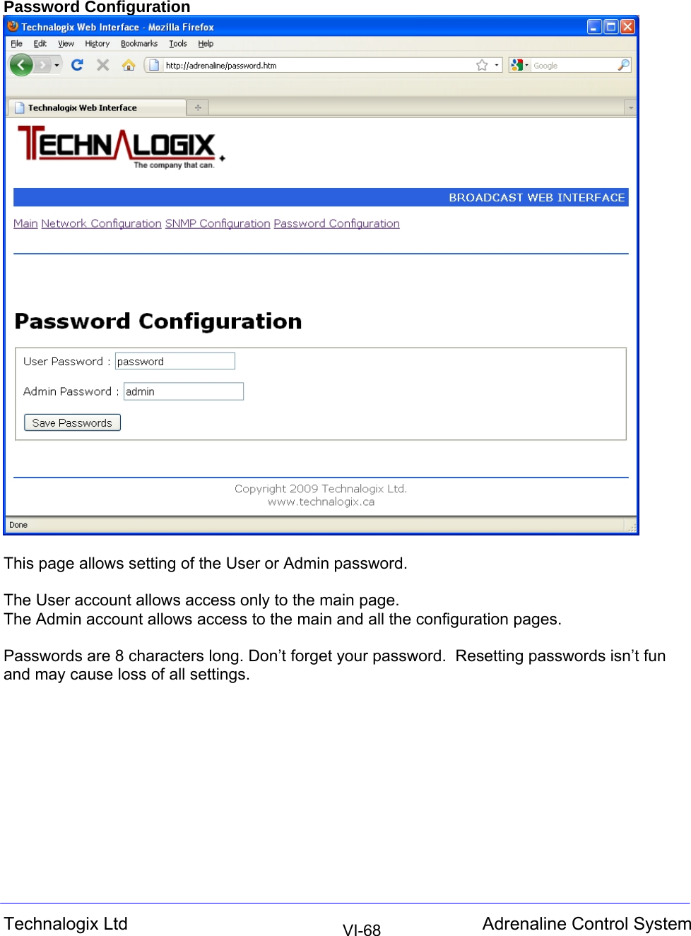  Technalogix Ltd  Adrenaline Control System  VI-68Password Configuration   This page allows setting of the User or Admin password.  The User account allows access only to the main page. The Admin account allows access to the main and all the configuration pages.  Passwords are 8 characters long. Don’t forget your password.  Resetting passwords isn’t fun and may cause loss of all settings.           