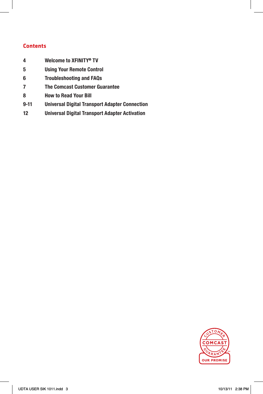 Contents4  Welcome to XFINITY® TV5  Using Your Remote Control6  Troubleshooting and FAQs7  The Comcast Customer Guarantee8  How to Read Your Bill9-11  Universal Digital Transport Adapter Connection12  Universal Digital Transport Adapter ActivationUDTA USER SIK 1011.indd   3 10/13/11   2:38 PM