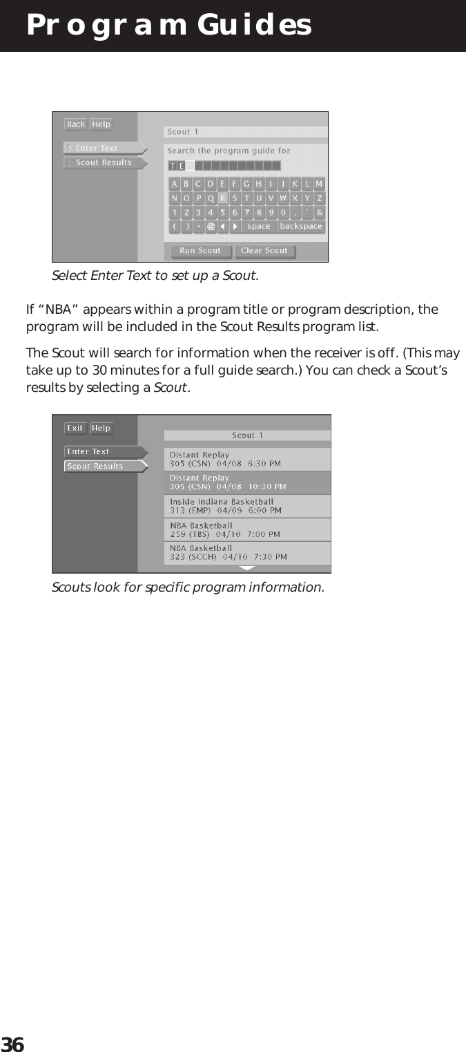 Program Guides36Select Enter Text to set up a Scout.If “NBA” appears within a program title or program description, theprogram will be included in the Scout Results program list.The Scout will search for information when the receiver is off. (This maytake up to 30 minutes for a full guide search.) You can check a Scout’sresults by selecting a Scout.Scouts look for specific program information.