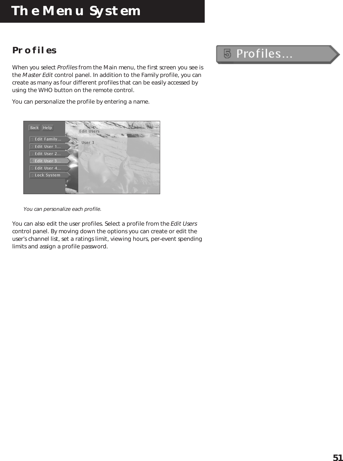 The Menu System51ProfilesWhen you select Profiles from the Main menu, the first screen you see isthe Master Edit control panel. In addition to the Family profile, you cancreate as many as four different profiles that can be easily accessed byusing the WHO button on the remote control.You can personalize the profile by entering a name.You can personalize each profile.You can also edit the user profiles. Select a profile from the Edit Userscontrol panel. By moving down the options you can create or edit theuser’s channel list, set a ratings limit, viewing hours, per-event spendinglimits and assign a profile password.