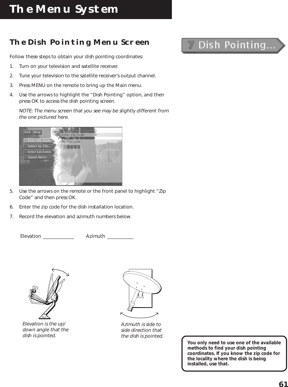 The Menu System61The Dish Pointing Menu ScreenFollow these steps to obtain your dish pointing coordinates:1. Turn on your television and satellite receiver.2. Tune your television to the satellite receiver’s output channel.3. Press MENU on the remote to bring up the Main menu.4. Use the arrows to highlight the “Dish Pointing” option, and thenpress OK to access the dish pointing screen.NOTE: The menu screen that you see may be slightly different fromthe one pictured here.5. Use the arrows on the remote or the front panel to highlight “ZipCode” and then press OK.6. Enter the zip code for the dish installation location.7. Record the elevation and azimuth numbers below.Elevation _____________ Azimuth ___________Elevation is the up/down angle that thedish is pointed.Azimuth is side toside direction thatthe dish is pointed. You only need to use one of the availablemethods to find your dish pointingcoordinates. If you know the zip code forthe locality where the dish is beinginstalled, use that.