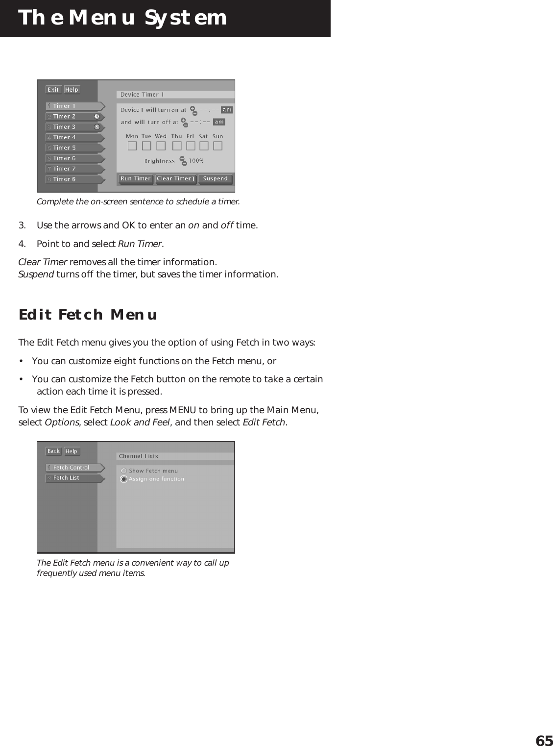 The Menu System65Complete the on-screen sentence to schedule a timer.3. Use the arrows and OK to enter an on and off time.4. Point to and select Run Timer.Clear Timer removes all the timer information.Suspend turns off the timer, but saves the timer information.Edit Fetch MenuThe Edit Fetch menu gives you the option of using Fetch in two ways:• You can customize eight functions on the Fetch menu, or• You can customize the Fetch button on the remote to take a certainaction each time it is pressed.To view the Edit Fetch Menu, press MENU to bring up the Main Menu,select Options, select Look and Feel, and then select Edit Fetch.The Edit Fetch menu is a convenient way to call upfrequently used menu items.