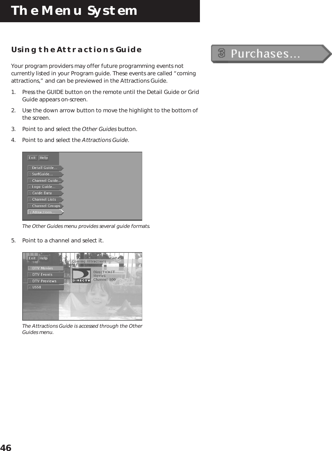 The Menu System46Using the Attractions GuideYour program providers may offer future programming events notcurrently listed in your Program guide. These events are called “comingattractions,” and can be previewed in the Attractions Guide.1. Press the GUIDE button on the remote until the Detail Guide or GridGuide appears on-screen.2. Use the down arrow button to move the highlight to the bottom ofthe screen.3. Point to and select the Other Guides button.4. Point to and select the Attractions Guide.The Other Guides menu provides several guide formats.5. Point to a channel and select it.The Attractions Guide is accessed through the OtherGuides menu.