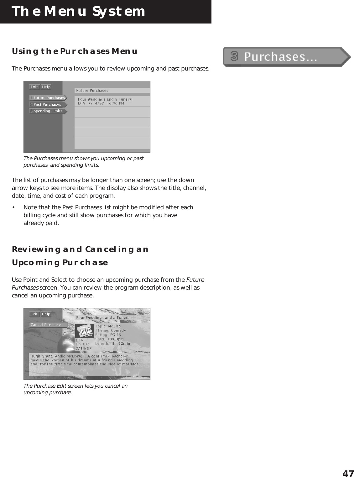 The Menu System47Using the Purchases MenuThe Purchases menu allows you to review upcoming and past purchases.The Purchases menu shows you upcoming or pastpurchases, and spending limits.The list of purchases may be longer than one screen; use the downarrow keys to see more items. The display also shows the title, channel,date, time, and cost of each program.• Note that the Past Purchases list might be modified after eachbilling cycle and still show purchases for which you havealready paid.Reviewing and Canceling anUpcoming PurchaseUse Point and Select to choose an upcoming purchase from the FuturePurchases screen. You can review the program description, as well ascancel an upcoming purchase.The Purchase Edit screen lets you cancel anupcoming purchase.