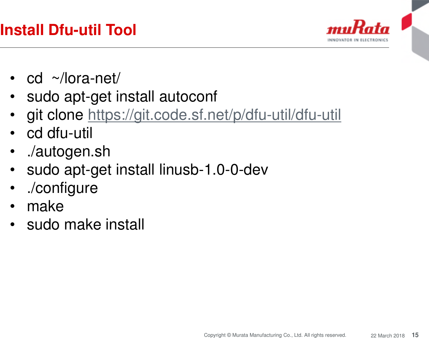 15Copyright © Murata Manufacturing Co., Ltd. All rights reserved. 22 March 2018Install Dfu-util Tool• cd ~/lora-net/• sudo apt-get install autoconf• git clone https://git.code.sf.net/p/dfu-util/dfu-util• cd dfu-util• ./autogen.sh• sudo apt-get install linusb-1.0-0-dev• ./configure• make• sudo make install
