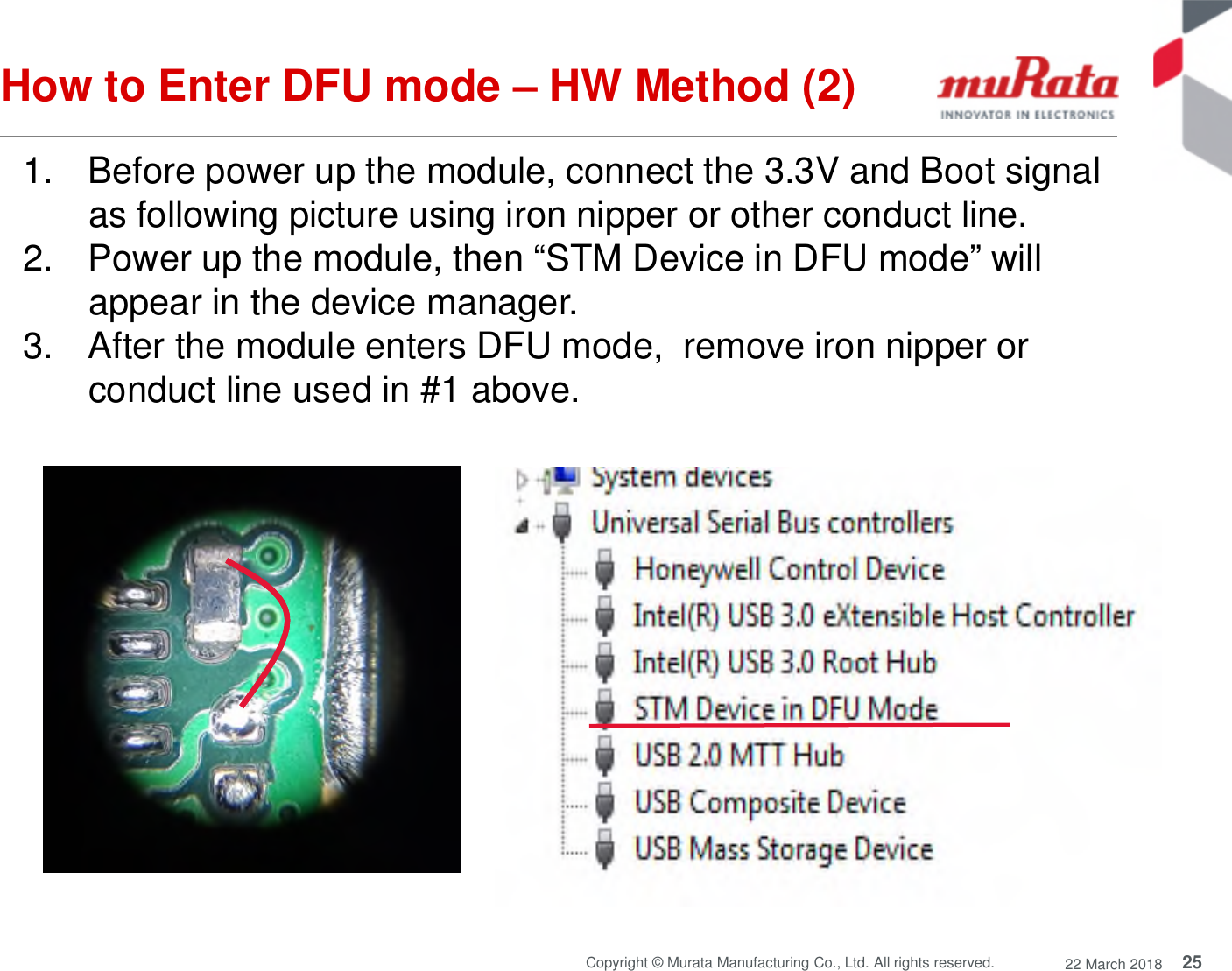 25Copyright © Murata Manufacturing Co., Ltd. All rights reserved. 22 March 2018How to Enter DFU mode – HW Method (2)1. Before power up the module, connect the 3.3V and Boot signalas following picture using iron nipper or other conduct line.2. Power up the module, then “STM Device in DFU mode” willappear in the device manager.3. After the module enters DFU mode, remove iron nipper orconduct line used in #1 above.