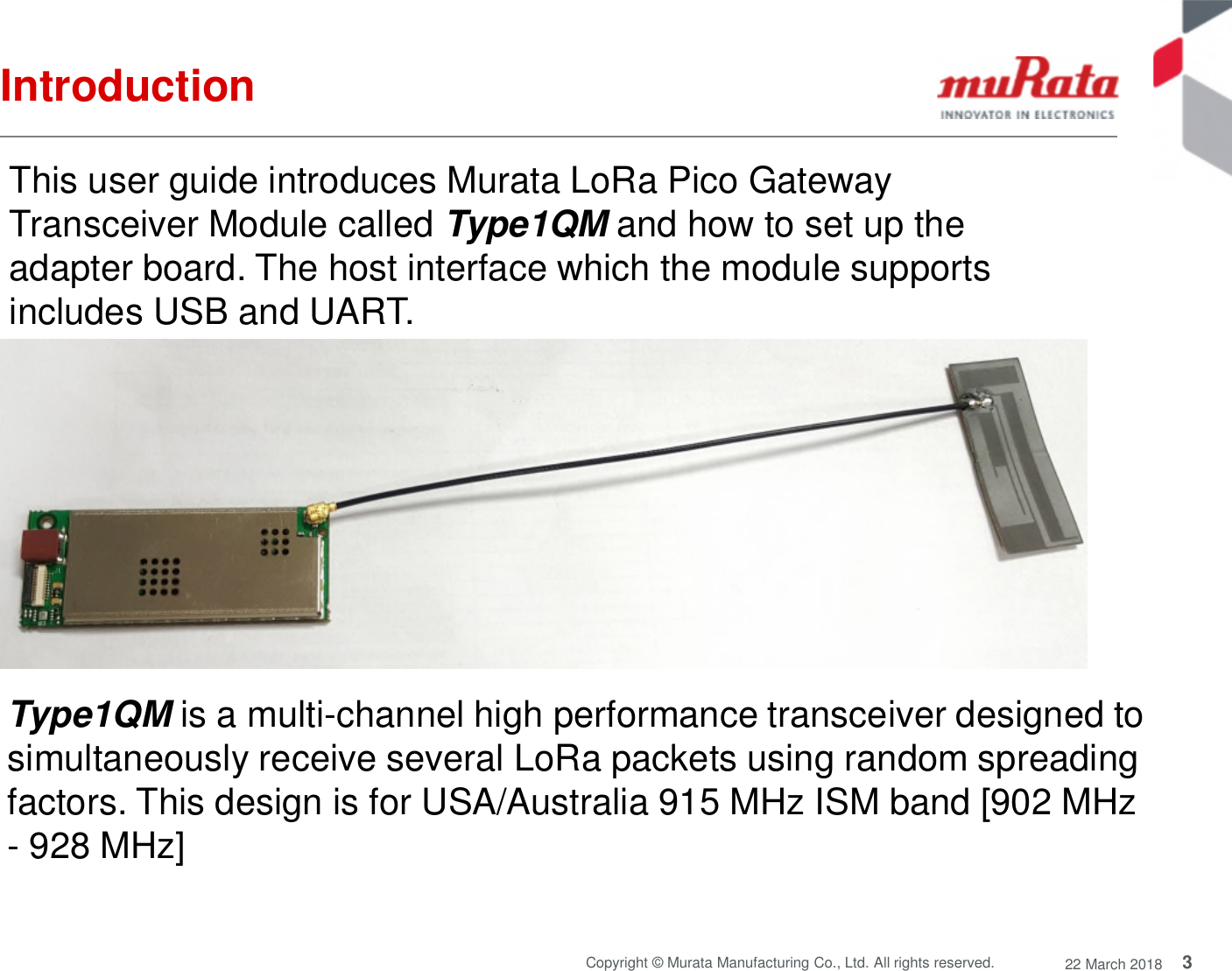 3Copyright © Murata Manufacturing Co., Ltd. All rights reserved. 22 March 2018IntroductionThis user guide introduces Murata LoRa Pico GatewayTransceiver Module called Type1QM and how to set up theadapter board. The host interface which the module supportsincludes USB and UART.Type1QM is a multi-channel high performance transceiver designed tosimultaneously receive several LoRa packets using random spreadingfactors. This design is for USA/Australia 915 MHz ISM band [902 MHz- 928 MHz]