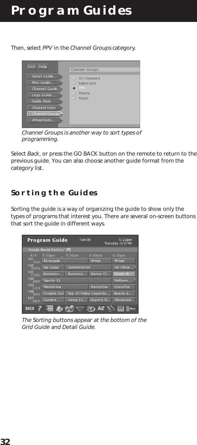 Program Guides32Then, select PPV in the Channel Groups category.Channel Groups is another way to sort types ofprogramming.Select Back, or press the GO BACK button on the remote to return to theprevious guide. You can also choose another guide format from thecategory list.Sorting the  GuidesSorting the guide is a way of organizing the guide to show only thetypes of programs that interest you. There are several on-screen buttonsthat sort the guide in different ways.The Sorting buttons appear at the bottom of theGrid Guide and Detail Guide.