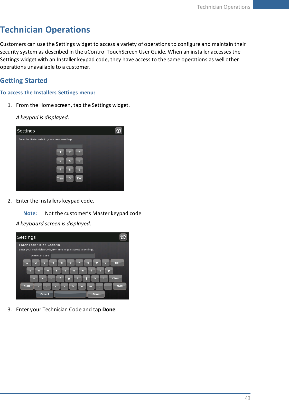 Technician Operations43Technician OperationsCustomers can use the Settings widget to access a variety of operations to configure and maintain theirsecurity system as described in the uControl TouchScreen User Guide. When an installer accesses theSettings widget with an Installer keypad code, they have access to the same operations as well otheroperations unavailable to a customer.Getting StartedTo access the Installers Settings menu:1. From the Home screen, tap the Settings widget.A keypad is displayed.2. Enter the Installers keypad code.Note: Not the customer’s Master keypad code.A keyboard screen is displayed.3. Enter your Technician Code and tap Done.