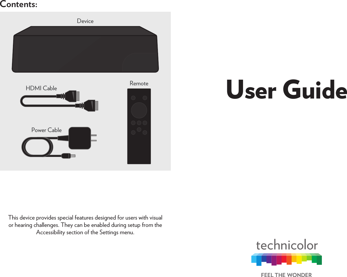 User GuideContents:DeviceRemoteHDMI CablePower CableThis device provides special features designed for users with visual or hearing challenges. They can be enabled during setup from the Accessibility section of the Settings menu.