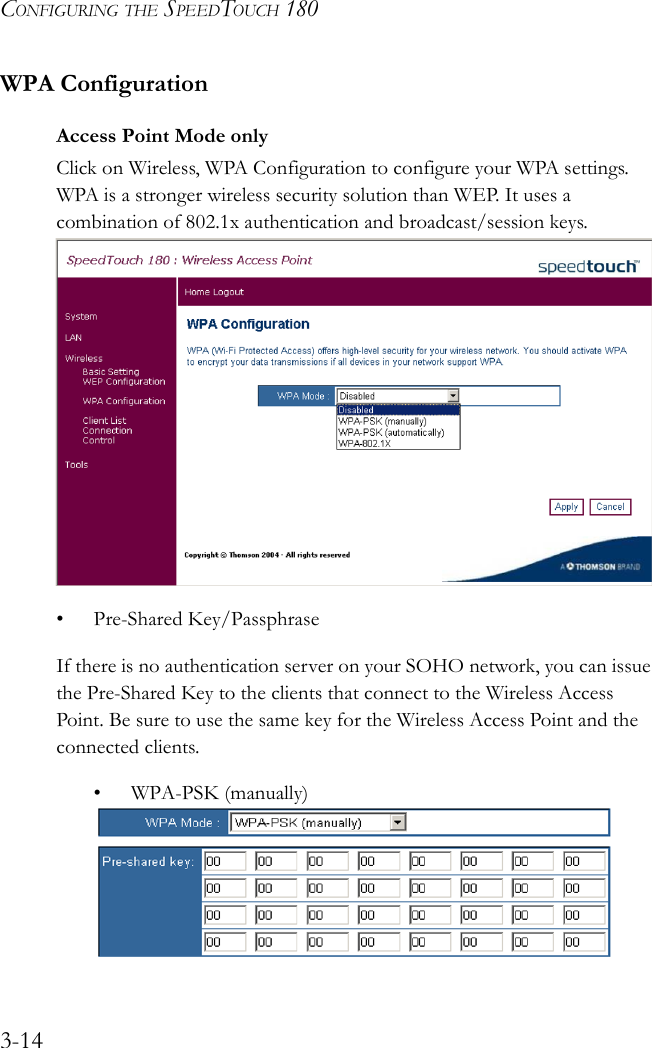 CONFIGURING THE SPEEDTOUCH 1803-14WPA ConfigurationAccess Point Mode onlyClick on Wireless, WPA Configuration to configure your WPA settings. WPA is a stronger wireless security solution than WEP. It uses a combination of 802.1x authentication and broadcast/session keys.    • Pre-Shared Key/PassphraseIf there is no authentication server on your SOHO network, you can issue the Pre-Shared Key to the clients that connect to the Wireless Access Point. Be sure to use the same key for the Wireless Access Point and the connected clients.• WPA-PSK (manually)