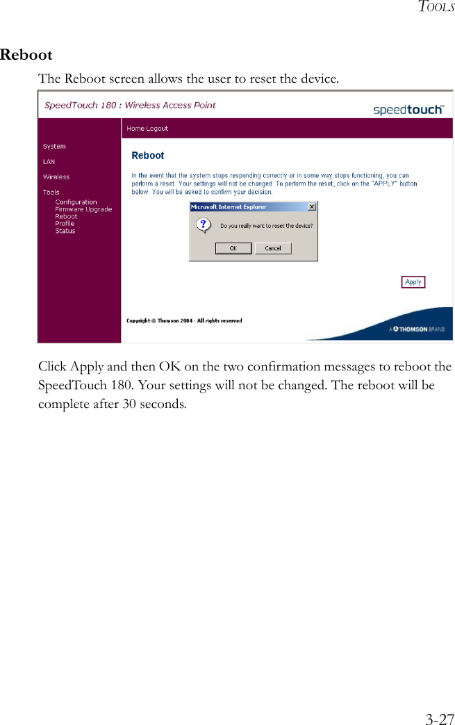 TOOLS3-27RebootThe Reboot screen allows the user to reset the device. Click Apply and then OK on the two confirmation messages to reboot the SpeedTouch 180. Your settings will not be changed. The reboot will be complete after 30 seconds.