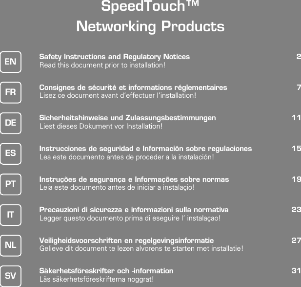 SpeedTouch™Networking ProductsSafety Instructions and Regulatory Notices 2Read this document prior to installation!Consignes de sécurité et informations réglementaires 7Lisez ce document avant d’effectuer l’installation!Sicherheitshinweise und Zulassungsbestimmungen 11Liest dieses Dokument vor Installation!Instrucciones de seguridad e Información sobre regulaciones 15Lea este documento antes de proceder a la instalación!Instruções de segurança e Informações sobre normas 19Leia este documento antes de iniciar a instalaçio!Precauzioni di sicurezza e informazioni sulla normativa 23Legger questo documento prima di eseguire l’ instalaçao!Veiligheidsvoorschriften en regelgevingsinformatie 27Gelieve dit document te lezen alvorens te starten met installatie!Säkerhetsföreskrifter och -information 31Läs säkerhetsföreskrifterna noggrat!ENFRDEESPTITNLSV