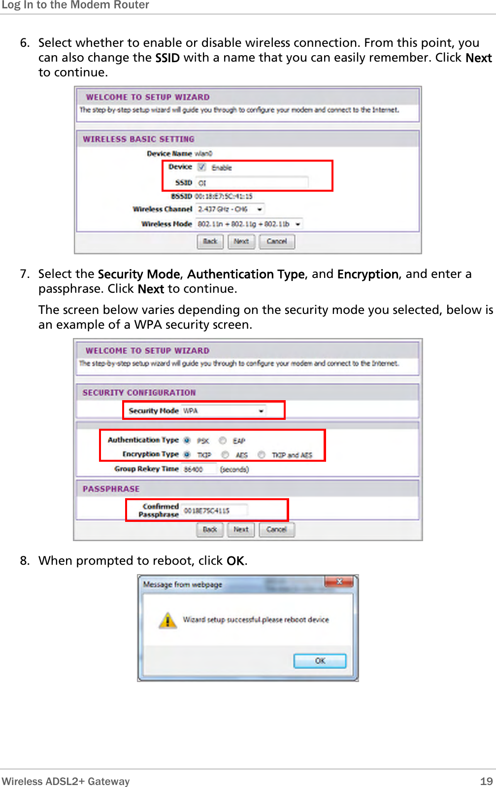 Log In to the Modem Router  6. Select whether to enable or disable wireless connection. From this point, you can also change the SSID with a name that you can easily remember. Click Next to continue.  7. Select the Security Mode, Authentication Type, and Encryption, and enter a passphrase. Click Next to continue.  The screen below varies depending on the security mode you selected, below is an example of a WPA security screen.  8. When prompted to reboot, click OK.   Wireless ADSL2+ Gateway        19 