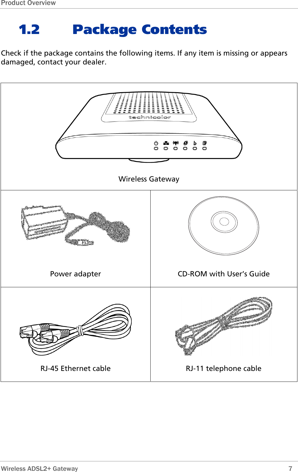 Product Overview 1.2 Package Contents Check if the package contains the following items. If any item is missing or appears damaged, contact your dealer.   Wireless Gateway   Power adapter  CD-ROM with User’s Guide   RJ-45 Ethernet cable  RJ-11 telephone cable    Wireless ADSL2+ Gateway        7 