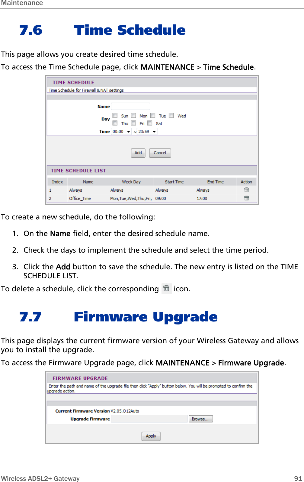 Maintenance  7.6 Time Schedule This page allows you create desired time schedule. To access the Time Schedule page, click MAINTENANCE &gt; Time Schedule.  To create a new schedule, do the following: 1. On the Name field, enter the desired schedule name. 2. Check the days to implement the schedule and select the time period. 3. Click the Add button to save the schedule. The new entry is listed on the TIME SCHEDULE LIST. To delete a schedule, click the corresponding       icon. 7.7 Firmware Upgrade This page displays the current firmware version of your Wireless Gateway and allows you to install the upgrade. To access the Firmware Upgrade page, click MAINTENANCE &gt; Firmware Upgrade.   Wireless ADSL2+ Gateway        91 