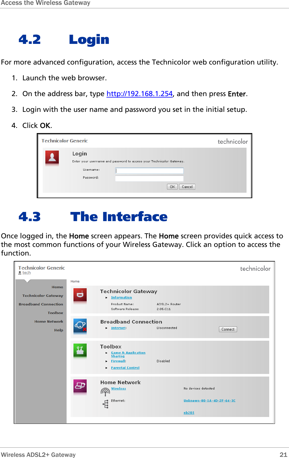 Access the Wireless Gateway  4.2 Login For more advanced configuration, access the Technicolor web configuration utility. 1. Launch the web browser. 2. On the address bar, type http://192.168.1.254, and then press Enter. 3. Login with the user name and password you set in the initial setup. 4. Click OK.  4.3 The Interface Once logged in, the Home screen appears. The Home screen provides quick access to the most common functions of your Wireless Gateway. Click an option to access the function.   Wireless ADSL2+ Gateway        21 