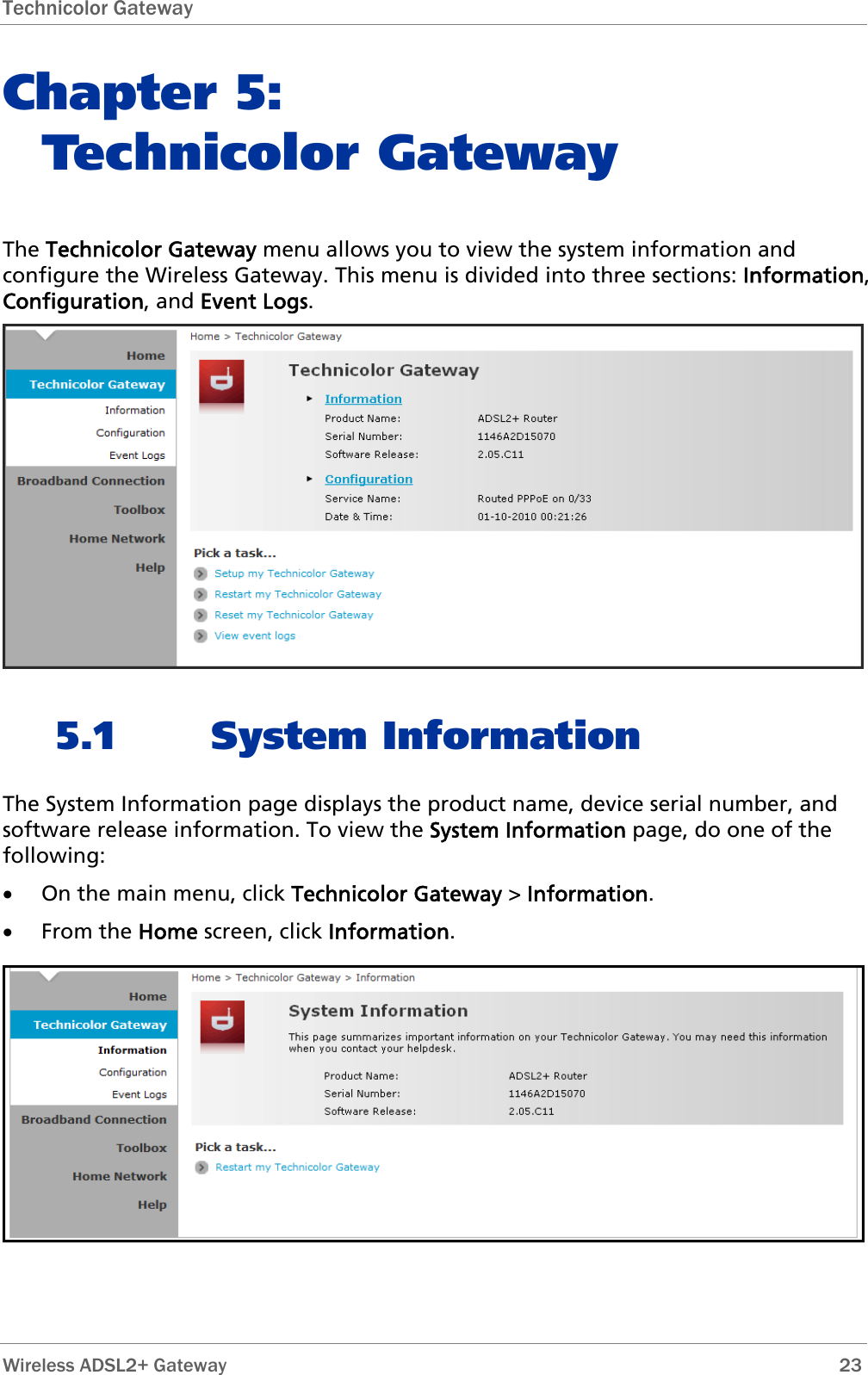 Technicolor Gateway  Chapter 5:  Technicolor Gateway The Technicolor Gateway menu allows you to view the system information and configure the Wireless Gateway. This menu is divided into three sections: Information, Configuration, and Event Logs.  5.1 System Information The System Information page displays the product name, device serial number, and software release information. To view the System Information page, do one of the following: • On the main menu, click Technicolor Gateway &gt; Information. • From the Home screen, click Information.   Wireless ADSL2+ Gateway        23 