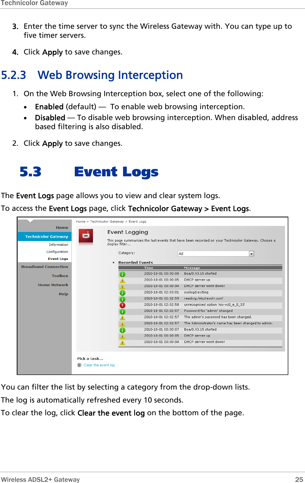 Technicolor Gateway   3. Enter the time server to sync the Wireless Gateway with. You can type up to five timer servers. 4. Click Apply to save changes.  5.2.3 Web Browsing Interception 1. On the Web Browsing Interception box, select one of the following: • Enabled (default) —  To enable web browsing interception. • Disabled — To disable web browsing interception. When disabled, address based filtering is also disabled. 2. Click Apply to save changes. 5.3 Event Logs The Event Logs page allows you to view and clear system logs. To access the Event Logs page, click Technicolor Gateway &gt; Event Logs.  You can filter the list by selecting a category from the drop-down lists. The log is automatically refreshed every 10 seconds.  To clear the log, click Clear the event log on the bottom of the page.   Wireless ADSL2+ Gateway        25 