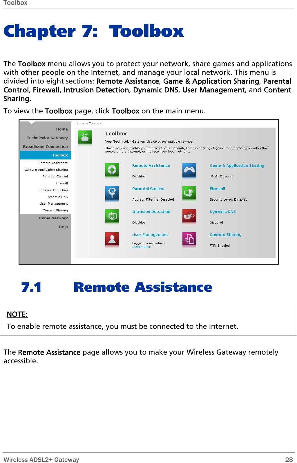 Toolbox  Chapter 7: Toolbox The Toolbox menu allows you to protect your network, share games and applications with other people on the Internet, and manage your local network. This menu is divided into eight sections: Remote Assistance, Game &amp; Application Sharing, Parental Control, Firewall, Intrusion Detection, Dynamic DNS, User Management, and Content Sharing. To view the Toolbox page, click Toolbox on the main menu.  7.1 Remote Assistance NOTE: To enable remote assistance, you must be connected to the Internet.   The Remote Assistance page allows you to make your Wireless Gateway remotely accessible.  Wireless ADSL2+ Gateway        28 