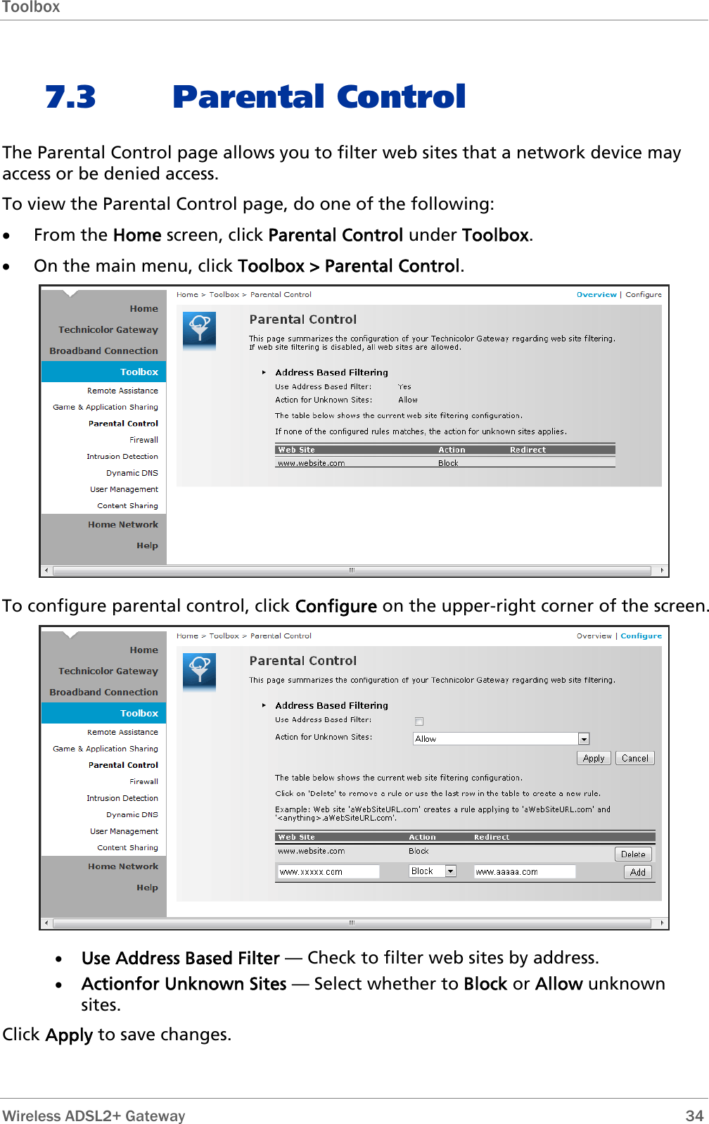 Toolbox  7.3 Parental Control The Parental Control page allows you to filter web sites that a network device may access or be denied access. To view the Parental Control page, do one of the following: • From the Home screen, click Parental Control under Toolbox. • On the main menu, click Toolbox &gt; Parental Control.  To configure parental control, click Configure on the upper-right corner of the screen.  • Use Address Based Filter — Check to filter web sites by address. • Actionfor Unknown Sites — Select whether to Block or Allow unknown sites. Click Apply to save changes.  Wireless ADSL2+ Gateway        34 