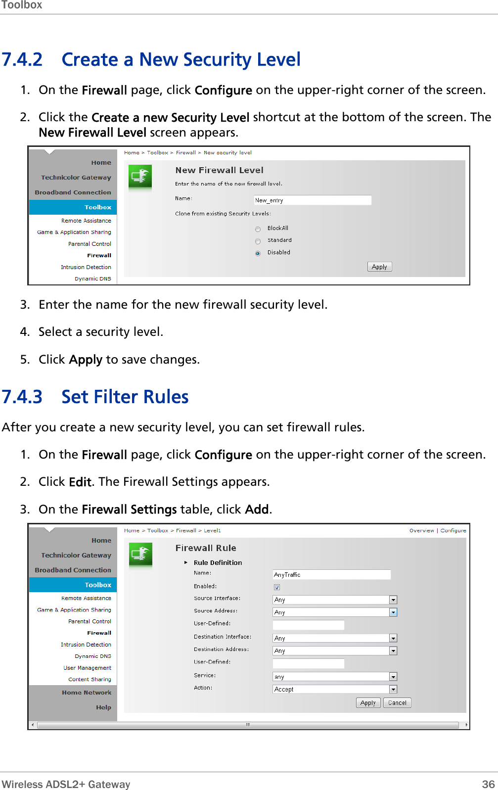 Toolbox  7.4.2 Create a New Security Level 1. On the Firewall page, click Configure on the upper-right corner of the screen. 2. Click the Create a new Security Level shortcut at the bottom of the screen. The New Firewall Level screen appears.  3. Enter the name for the new firewall security level. 4. Select a security level. 5. Click Apply to save changes. 7.4.3 Set Filter Rules After you create a new security level, you can set firewall rules.  1. On the Firewall page, click Configure on the upper-right corner of the screen. 2. Click Edit. The Firewall Settings appears. 3. On the Firewall Settings table, click Add.   Wireless ADSL2+ Gateway        36 