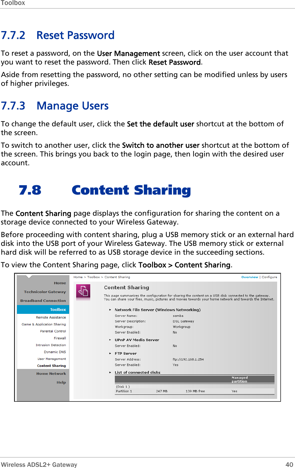 Toolbox  7.7.2 Reset Password To reset a password, on the User Management screen, click on the user account that you want to reset the password. Then click Reset Password. Aside from resetting the password, no other setting can be modified unless by users of higher privileges. 7.7.3 Manage Users To change the default user, click the Set the default user shortcut at the bottom of the screen.  To switch to another user, click the Switch to another user shortcut at the bottom of the screen. This brings you back to the login page, then login with the desired user account. 7.8 Content Sharing The Content Sharing page displays the configuration for sharing the content on a storage device connected to your Wireless Gateway. Before proceeding with content sharing, plug a USB memory stick or an external hard disk into the USB port of your Wireless Gateway. The USB memory stick or external hard disk will be referred to as USB storage device in the succeeding sections. To view the Content Sharing page, click Toolbox &gt; Content Sharing.   Wireless ADSL2+ Gateway        40 