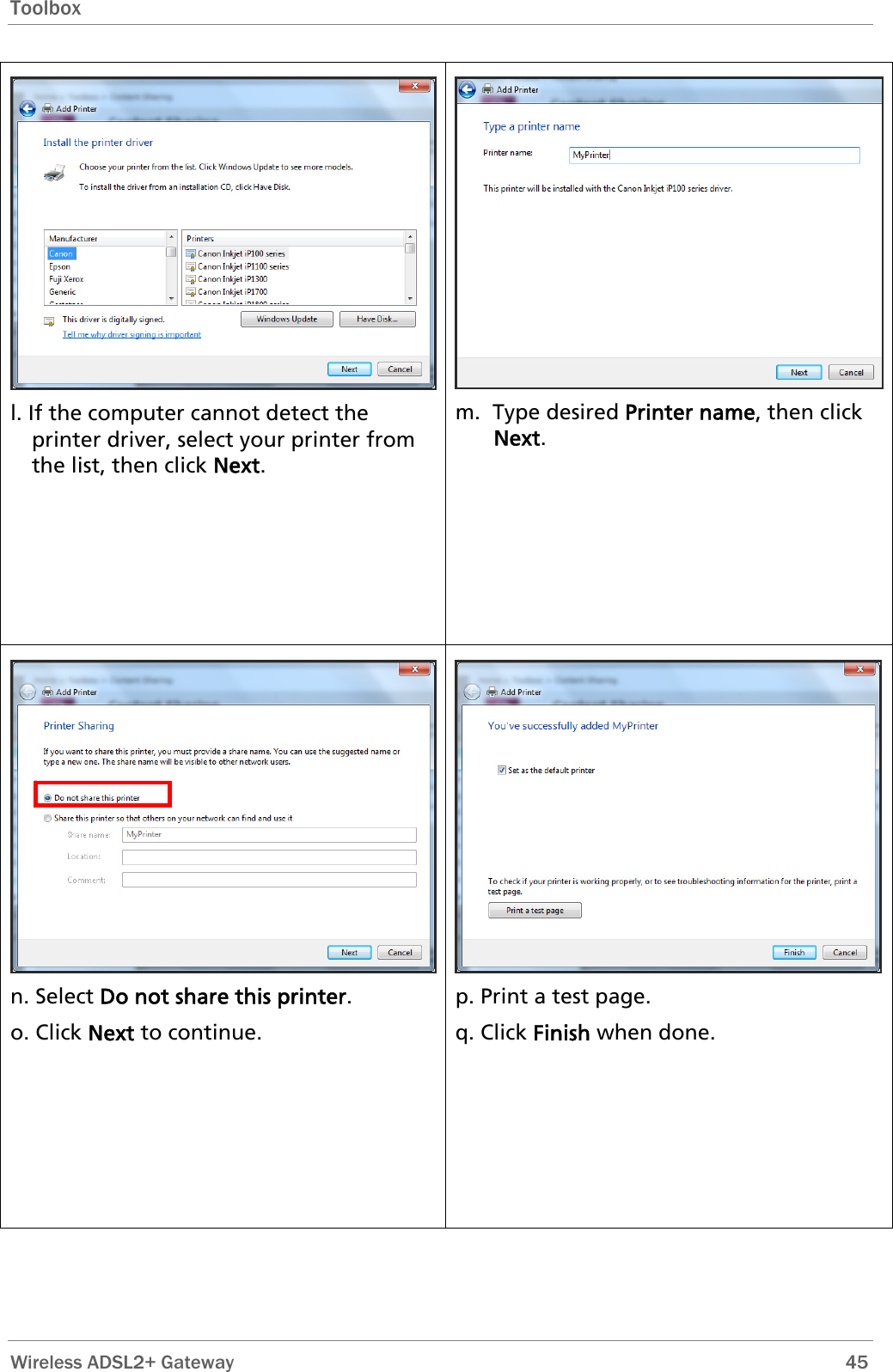 Toolbox  l. If the computer cannot detect the printer driver, select your printer from the list, then click Next. m.  Type desired Printer name, then click Next. n. Select Do not share this printer. o. Click Next to continue. p. Print a test page. q. Click Finish when done.  Wireless ADSL2+ Gateway        45 