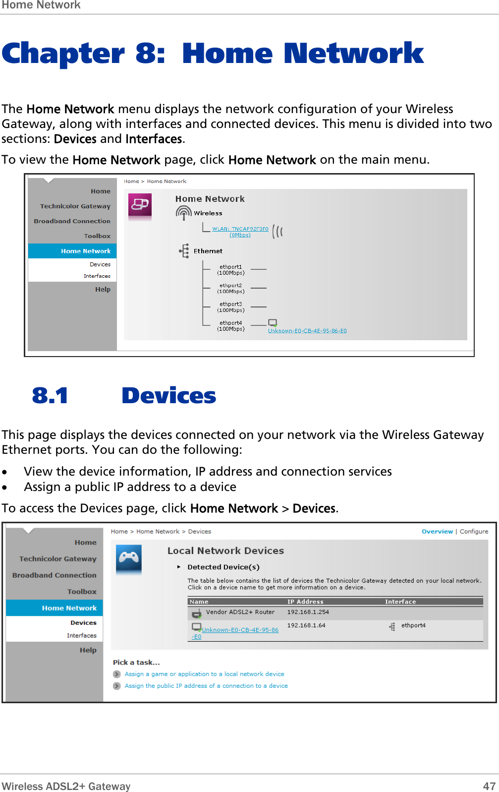 Home Network  Chapter 8: Home Network The Home Network menu displays the network configuration of your Wireless Gateway, along with interfaces and connected devices. This menu is divided into two sections: Devices and Interfaces. To view the Home Network page, click Home Network on the main menu.  8.1 Devices  This page displays the devices connected on your network via the Wireless Gateway Ethernet ports. You can do the following: • View the device information, IP address and connection services • Assign a public IP address to a device To access the Devices page, click Home Network &gt; Devices.   Wireless ADSL2+ Gateway        47 