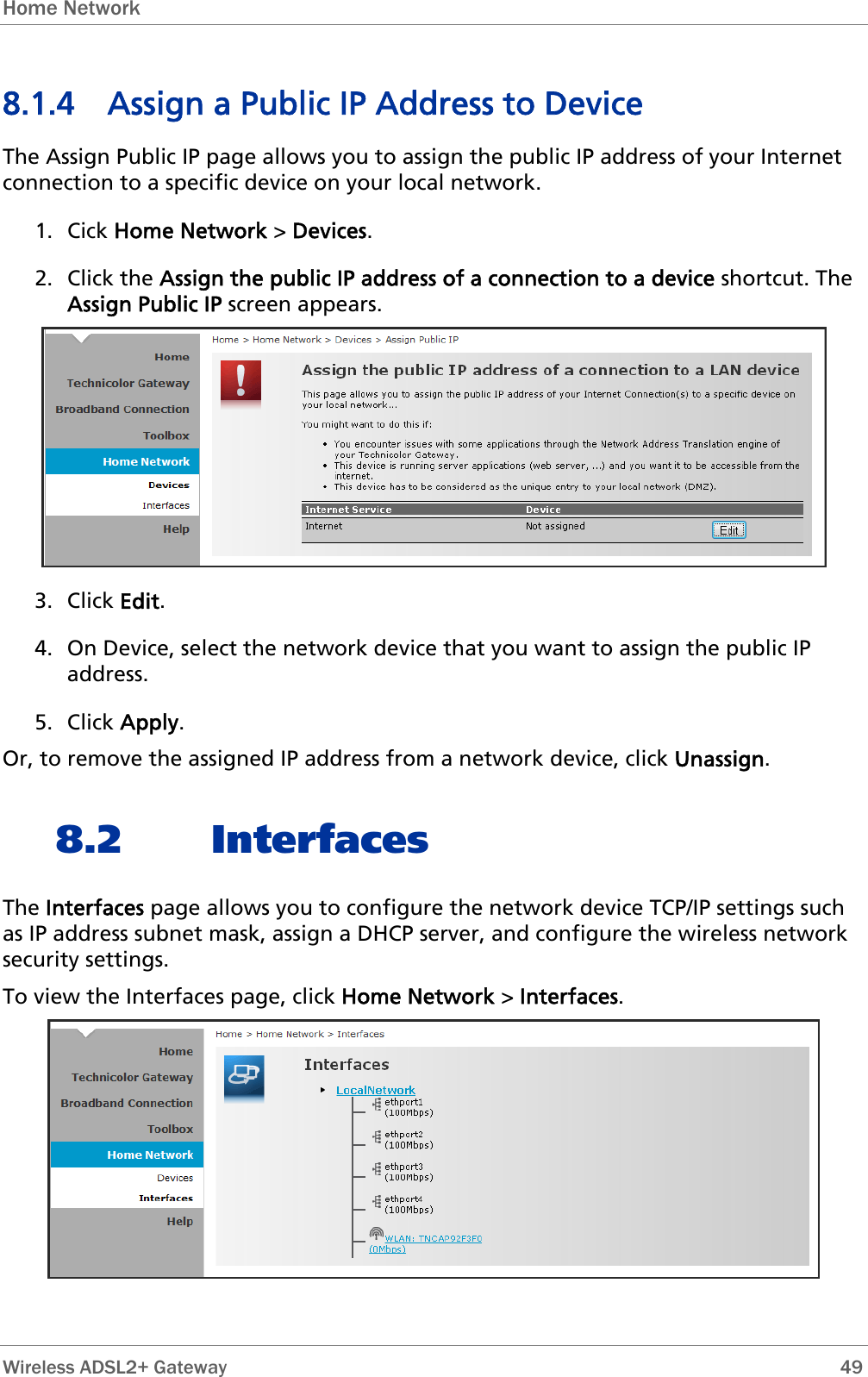 Home Network  8.1.4 Assign a Public IP Address to Device The Assign Public IP page allows you to assign the public IP address of your Internet connection to a specific device on your local network. 1. Cick Home Network &gt; Devices. 2. Click the Assign the public IP address of a connection to a device shortcut. The Assign Public IP screen appears.  3. Click Edit. 4. On Device, select the network device that you want to assign the public IP address. 5. Click Apply. Or, to remove the assigned IP address from a network device, click Unassign. 8.2 Interfaces The Interfaces page allows you to configure the network device TCP/IP settings such as IP address subnet mask, assign a DHCP server, and configure the wireless network security settings. To view the Interfaces page, click Home Network &gt; Interfaces.   Wireless ADSL2+ Gateway        49 