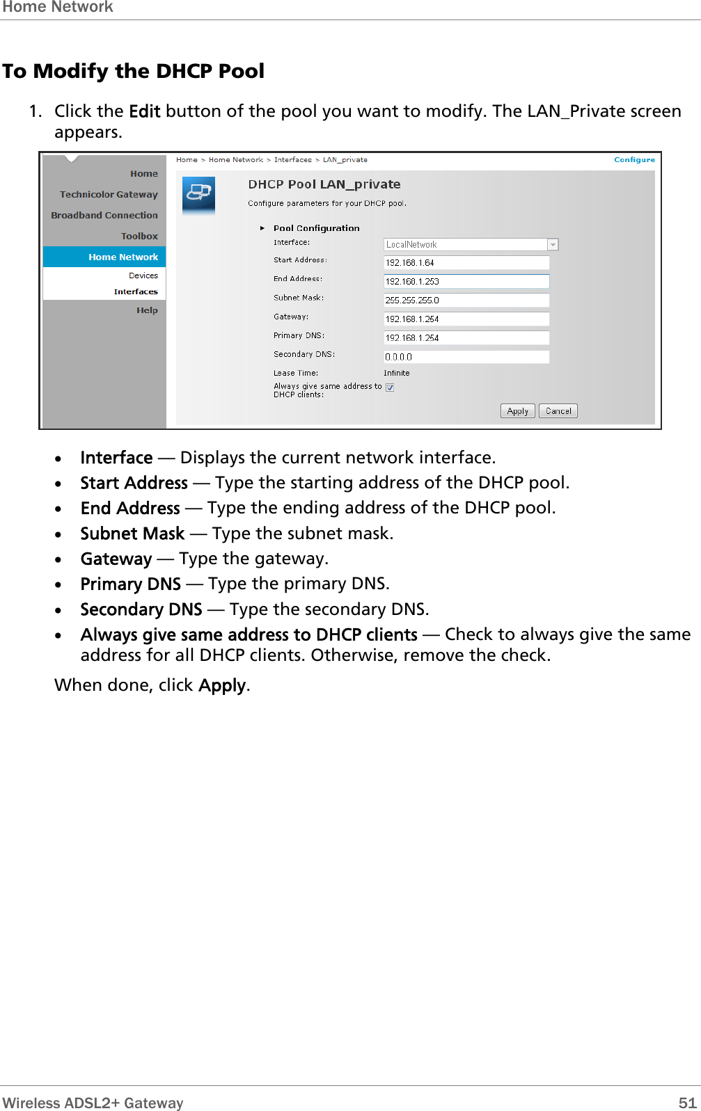 Home Network  To Modify the DHCP Pool 1. Click the Edit button of the pool you want to modify. The LAN_Private screen appears.  • Interface — Displays the current network interface. • Start Address — Type the starting address of the DHCP pool. • End Address — Type the ending address of the DHCP pool. • Subnet Mask — Type the subnet mask. • Gateway — Type the gateway. • Primary DNS — Type the primary DNS. • Secondary DNS — Type the secondary DNS. • Always give same address to DHCP clients — Check to always give the same address for all DHCP clients. Otherwise, remove the check. When done, click Apply.  Wireless ADSL2+ Gateway        51 