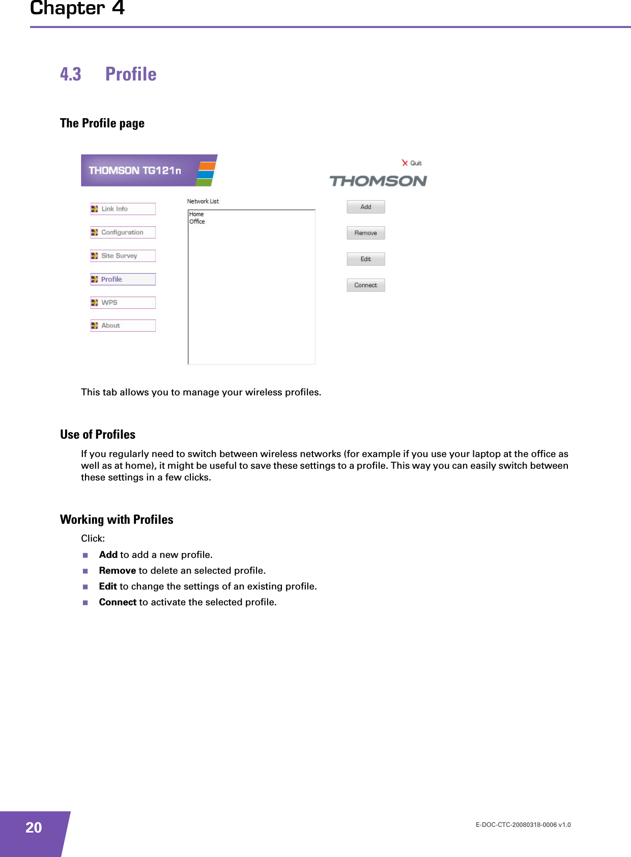 E-DOC-CTC-20080318-0006 v1.020Chapter 44.3 ProfileThe Profile pageThis tab allows you to manage your wireless profiles.Use of ProfilesIf you regularly need to switch between wireless networks (for example if you use your laptop at the office as well as at home), it might be useful to save these settings to a profile. This way you can easily switch between these settings in a few clicks.Working with ProfilesClick:Add to add a new profile.Remove to delete an selected profile.Edit to change the settings of an existing profile.Connect to activate the selected profile.