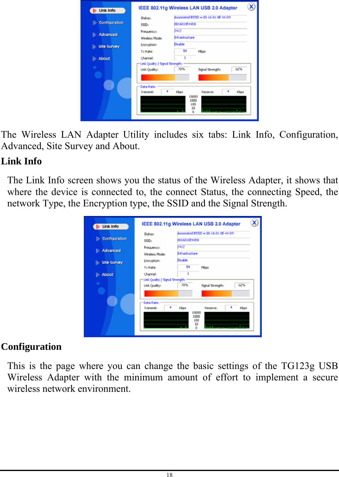 18  The Wireless LAN Adapter Utility includes six tabs: Link Info, Configuration, Advanced, Site Survey and About. Link Info The Link Info screen shows you the status of the Wireless Adapter, it shows that where the device is connected to, the connect Status, the connecting Speed, the network Type, the Encryption type, the SSID and the Signal Strength.  Configuration This is the page where you can change the basic settings of the TG123g USB Wireless Adapter with the minimum amount of effort to implement a secure wireless network environment.   