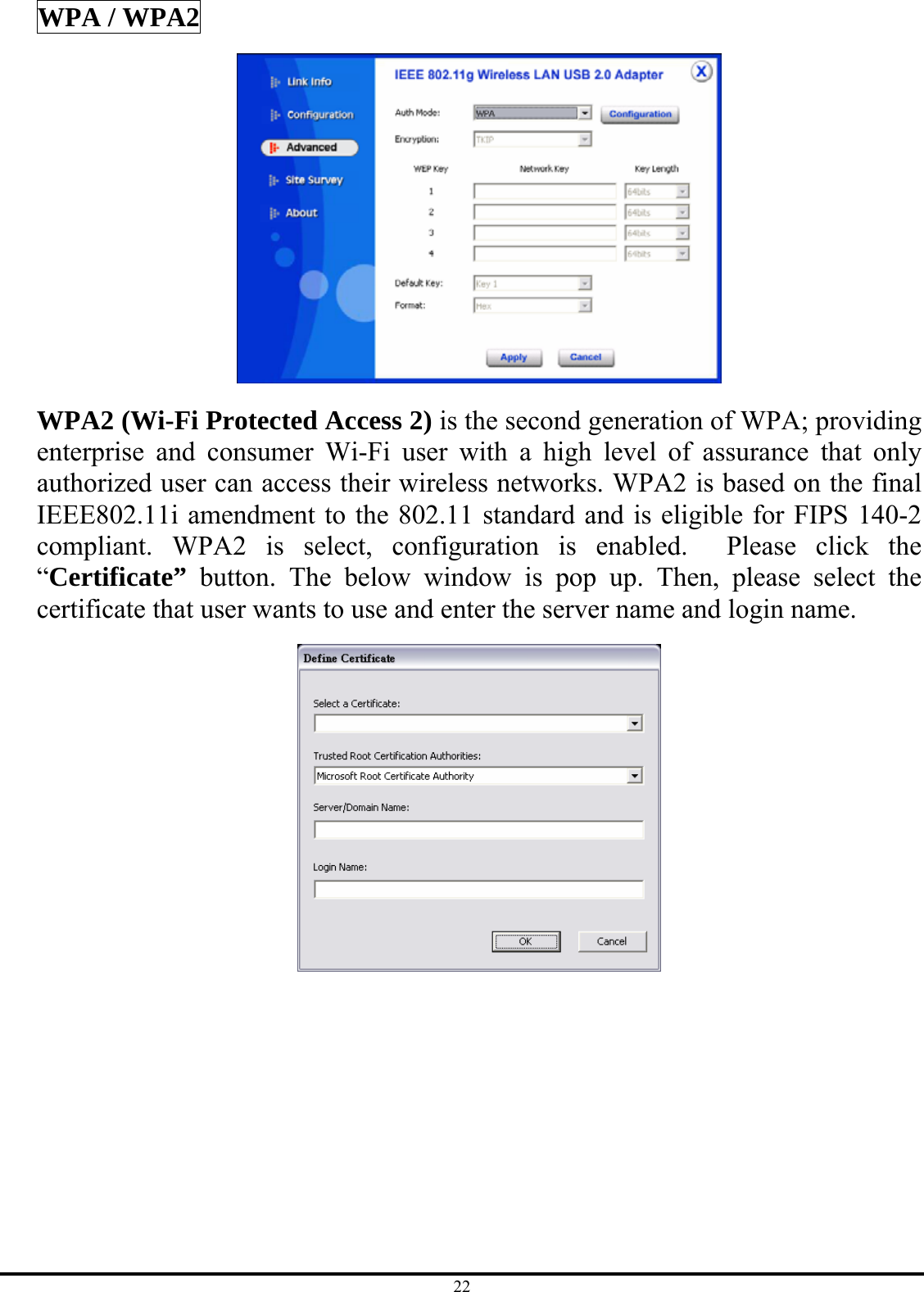 22 WPA / WPA2  WPA2 (Wi-Fi Protected Access 2) is the second generation of WPA; providing enterprise and consumer Wi-Fi user with a high level of assurance that only authorized user can access their wireless networks. WPA2 is based on the final IEEE802.11i amendment to the 802.11 standard and is eligible for FIPS 140-2 compliant. WPA2 is select, configuration is enabled.  Please click the “Certificate”  button. The below window is pop up. Then, please select the certificate that user wants to use and enter the server name and login name.  