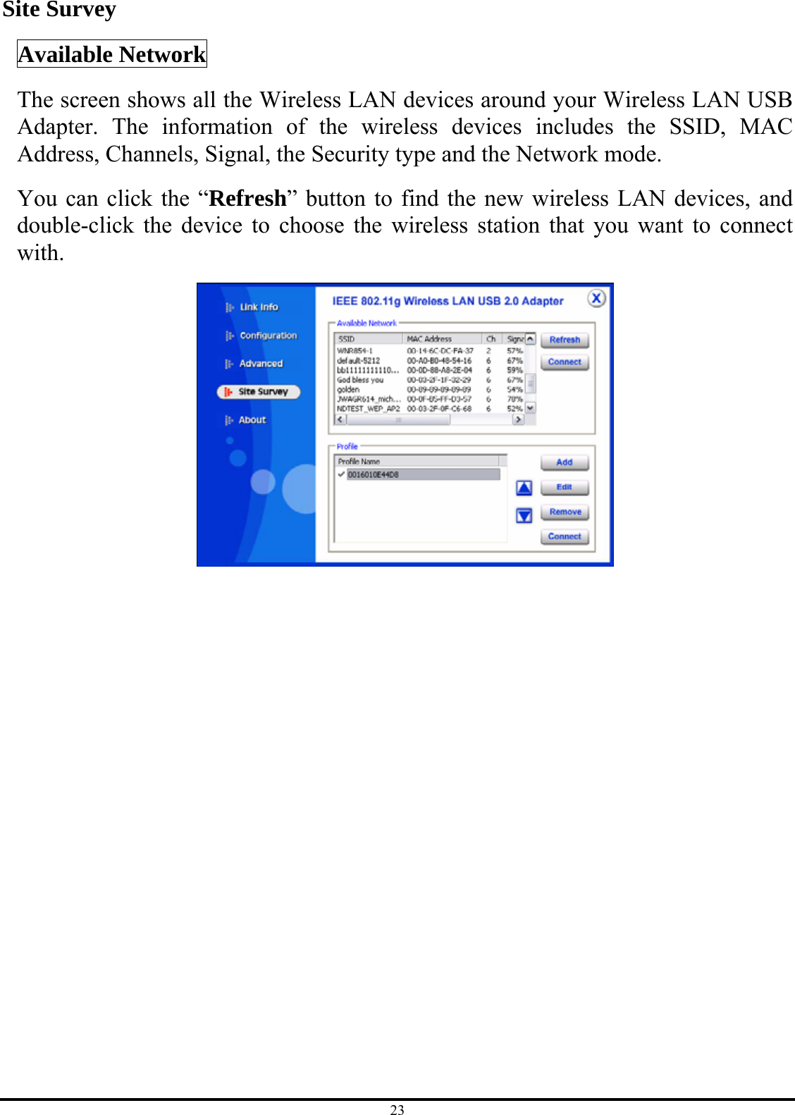 23 Site Survey Available Network The screen shows all the Wireless LAN devices around your Wireless LAN USB Adapter. The information of the wireless devices includes the SSID, MAC Address, Channels, Signal, the Security type and the Network mode. You can click the “Refresh” button to find the new wireless LAN devices, and double-click the device to choose the wireless station that you want to connect with.  