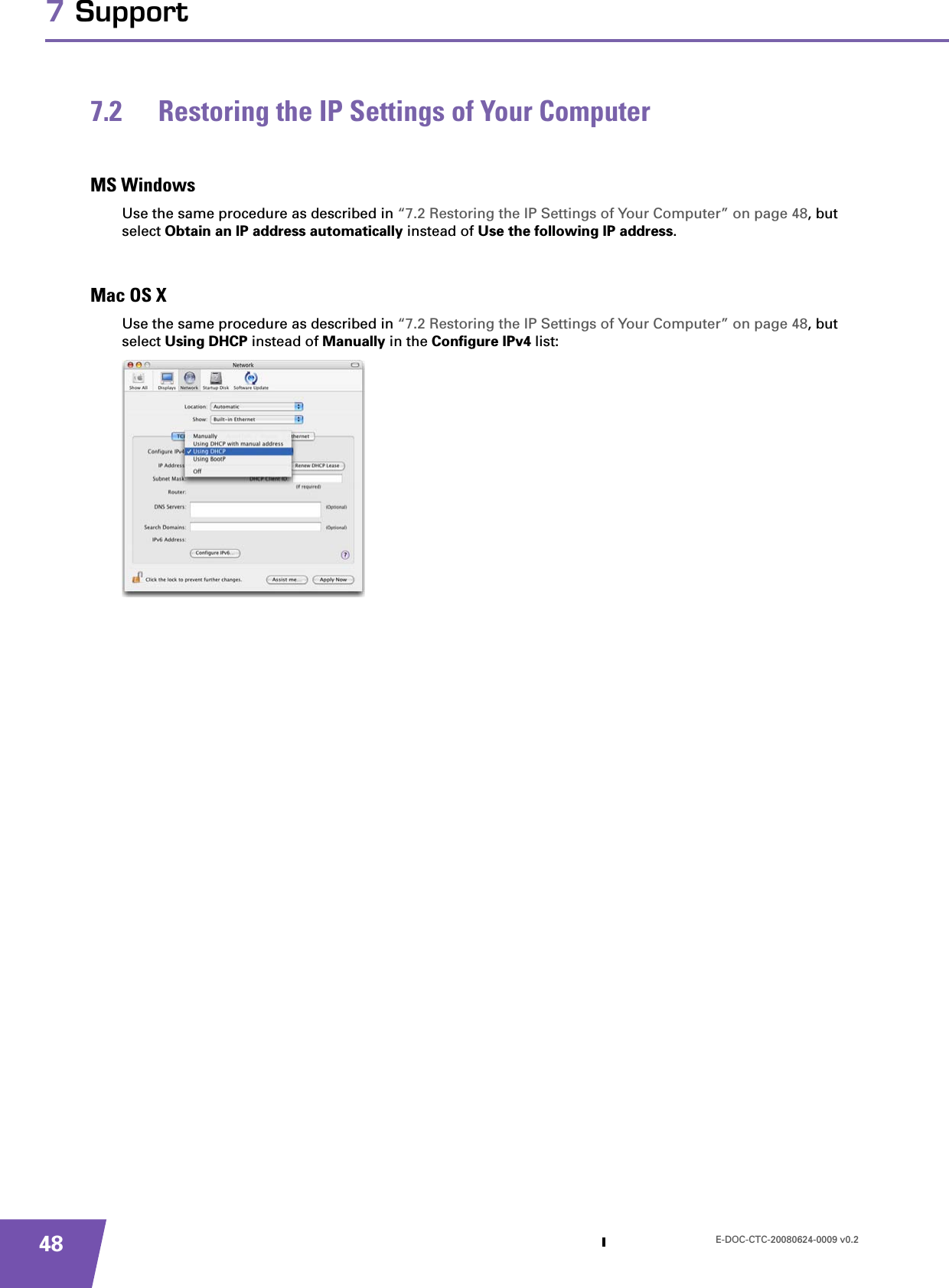 E-DOC-CTC-20080624-0009 v0.2487 Support7.2 Restoring the IP Settings of Your ComputerMS WindowsUse the same procedure as described in “7.2 Restoring the IP Settings of Your Computer” on page 48, but select Obtain an IP address automatically instead of Use the following IP address.Mac OS XUse the same procedure as described in “7.2 Restoring the IP Settings of Your Computer” on page 48, but select Using DHCP instead of Manually in the Configure IPv4 list: