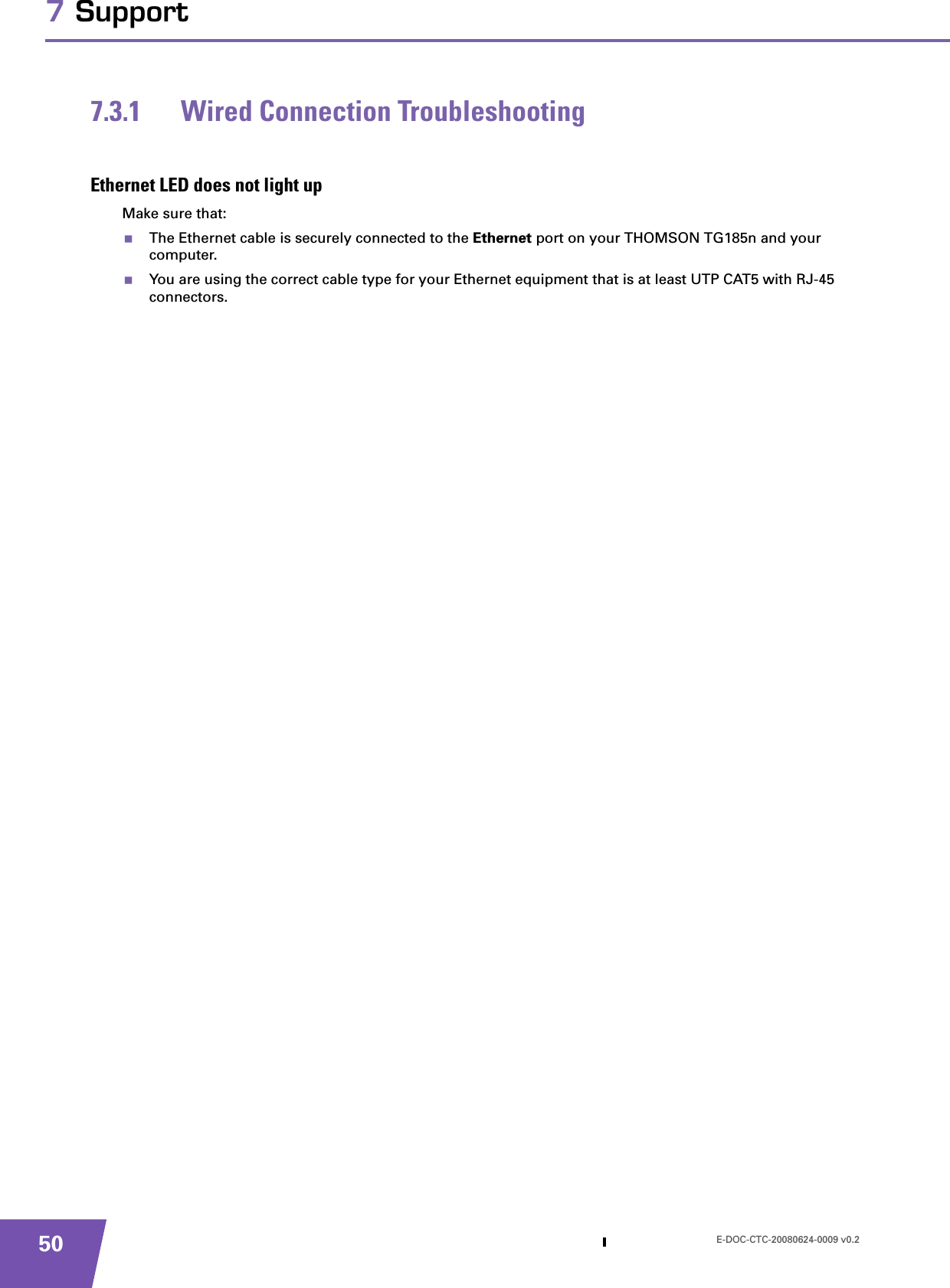 E-DOC-CTC-20080624-0009 v0.2507 Support7.3.1 Wired Connection TroubleshootingEthernet LED does not light upMake sure that:The Ethernet cable is securely connected to the Ethernet port on your THOMSON TG185n and your computer.You are using the correct cable type for your Ethernet equipment that is at least UTP CAT5 with RJ-45 connectors.