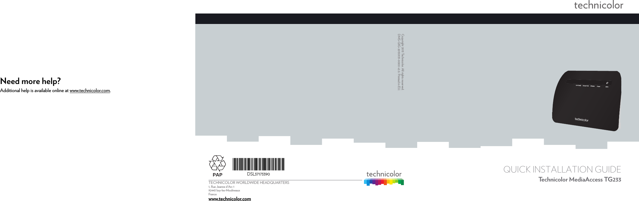 Need more help?Additional help is available online at www.technicolor.com.TECHNICOLOR WORLDWIDE HEADQUARTERS1, Rue Jeanne d&apos;Arc 192443 Issy-les-MoulineauxFrance  www.technicolor.com*DSL37173390*DSL37173390Copyright 2013 Technicolor. All rights reserved. DMS-QIG-20130131-0000 v2.0. Printed in EU.QUICK INSTALLATION GUIDETechnicolor MediaAccess TG233