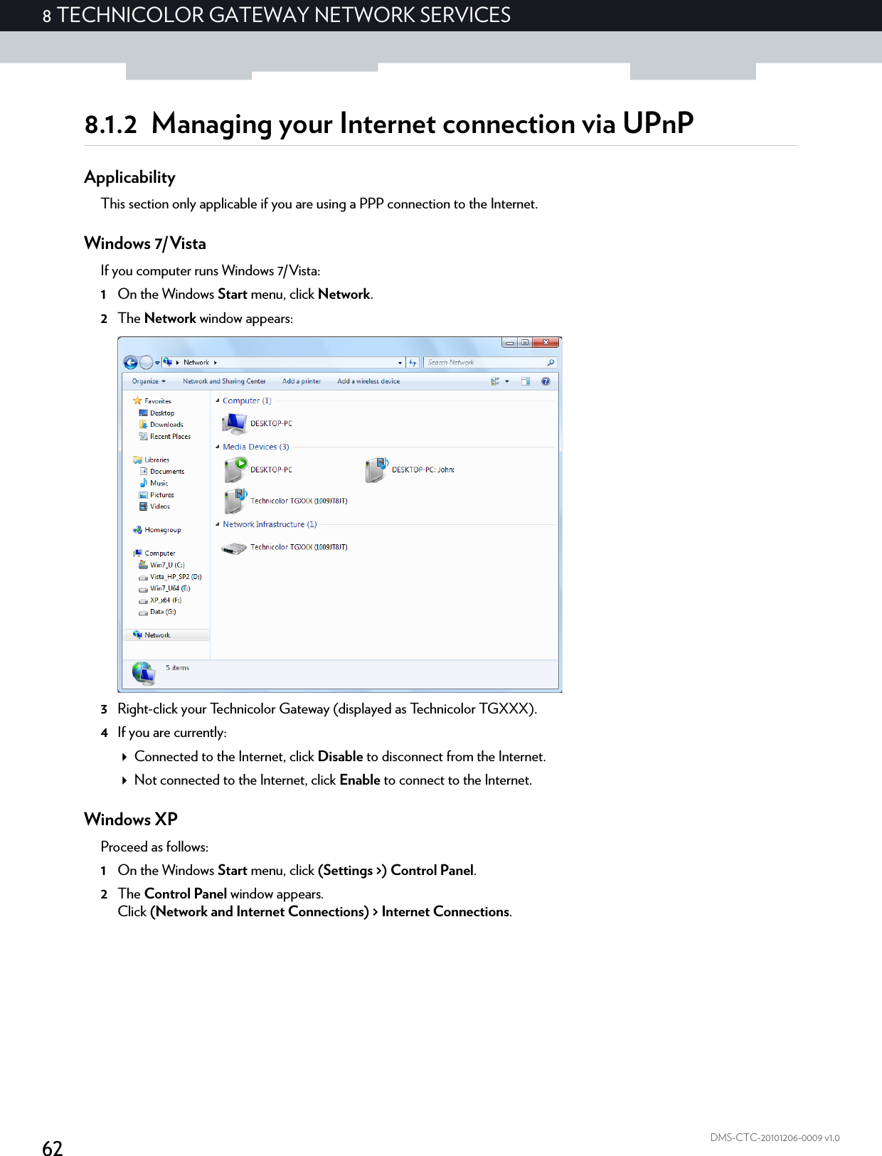 628 TECHNICOLOR GATEWAY NETWORK SERVICESDMS-CTC-20101206-0009 v1.08.1.2 Managing your Internet connection via UPnPApplicabilityThis section only applicable if you are using a PPP connection to the Internet.Windows 7/VistaIf you computer runs Windows 7/Vista:1On the Windows Start menu, click Network.2The Network window appears:3Right-click your Technicolor Gateway (displayed as Technicolor TGXXX).4If you are currently:Connected to the Internet, click Disable to disconnect from the Internet.Not connected to the Internet, click Enable to connect to the Internet.Windows XPProceed as follows:1On the Windows Start menu, click (Settings &gt;) Control Panel.2The Control Panel window appears.Click (Network and Internet Connections) &gt; Internet Connections.