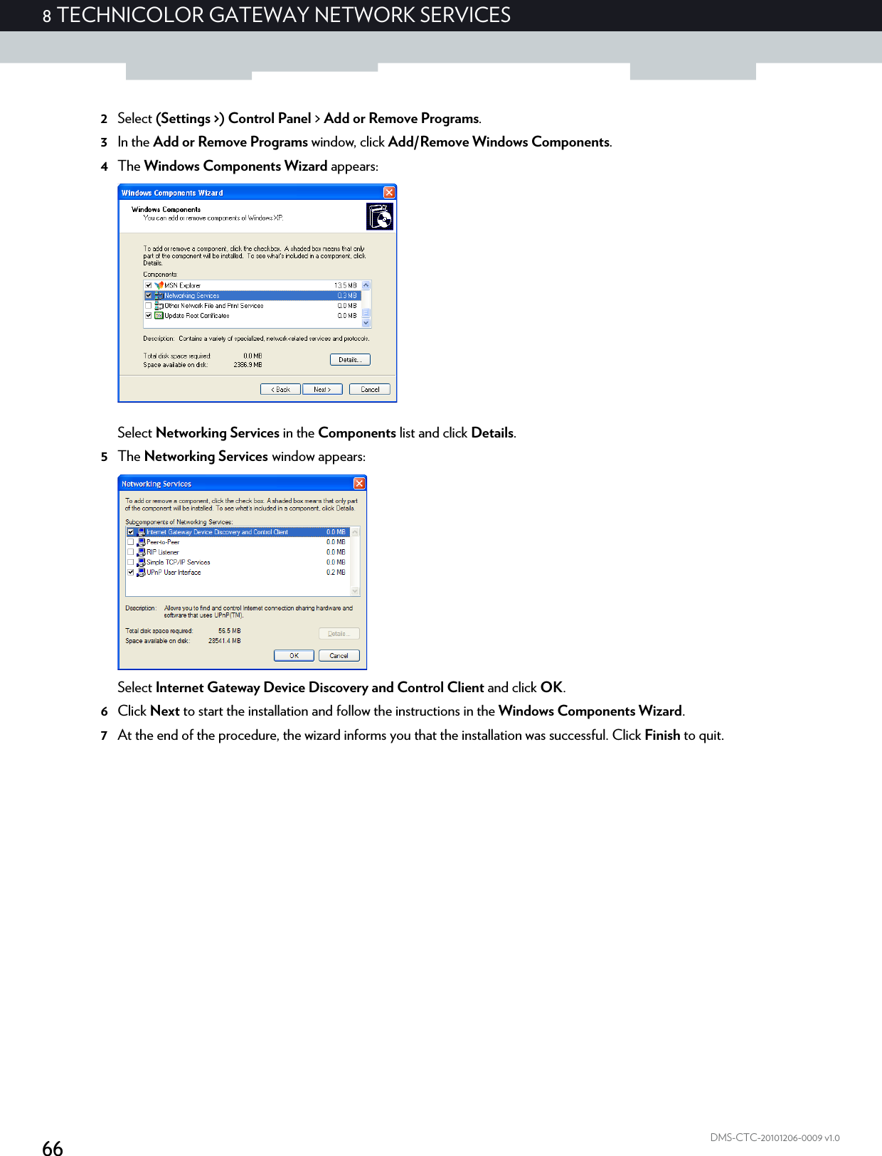 668 TECHNICOLOR GATEWAY NETWORK SERVICESDMS-CTC-20101206-0009 v1.02Select (Settings &gt;) Control Panel &gt; Add or Remove Programs.3In the Add or Remove Programs window, click Add/Remove Windows Components.4The Windows Components Wizard appears:Select Networking Services in the Components list and click Details.5The Networking Services window appears:Select Internet Gateway Device Discovery and Control Client and click OK.6Click Next to start the installation and follow the instructions in the Windows Components Wizard.7At the end of the procedure, the wizard informs you that the installation was successful. Click Finish to quit.