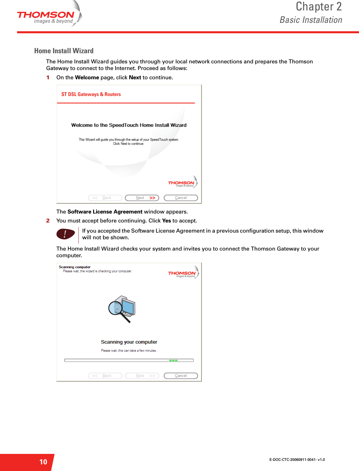 E-DOC-CTC-20060911-0041- v1.0Chapter 2Basic Installation10Home Install WizardThe Home Install Wizard guides you through your local network connections and prepares the Thomson Gateway to connect to the Internet. Proceed as follows:1On the Welcome page, click Next to continue.The Software License Agreement window appears.2You must accept before continuing. Click Yes to accept.The Home Install Wizard checks your system and invites you to connect the Thomson Gateway to your computer.!If you accepted the Software License Agreement in a previous configuration setup, this window will not be shown.