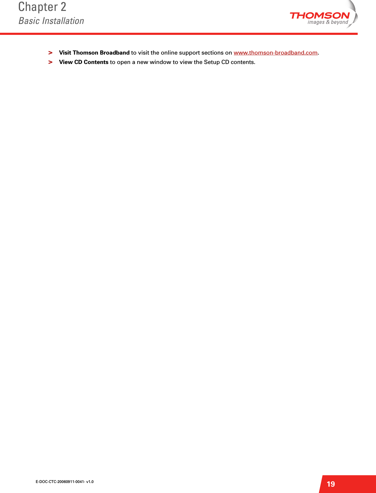 E-DOC-CTC-20060911-0041- v1.0Chapter 2Basic Installation19&gt;Visit Thomson Broadband to visit the online support sections on www.thomson-broadband.com.&gt;View CD Contents to open a new window to view the Setup CD contents.