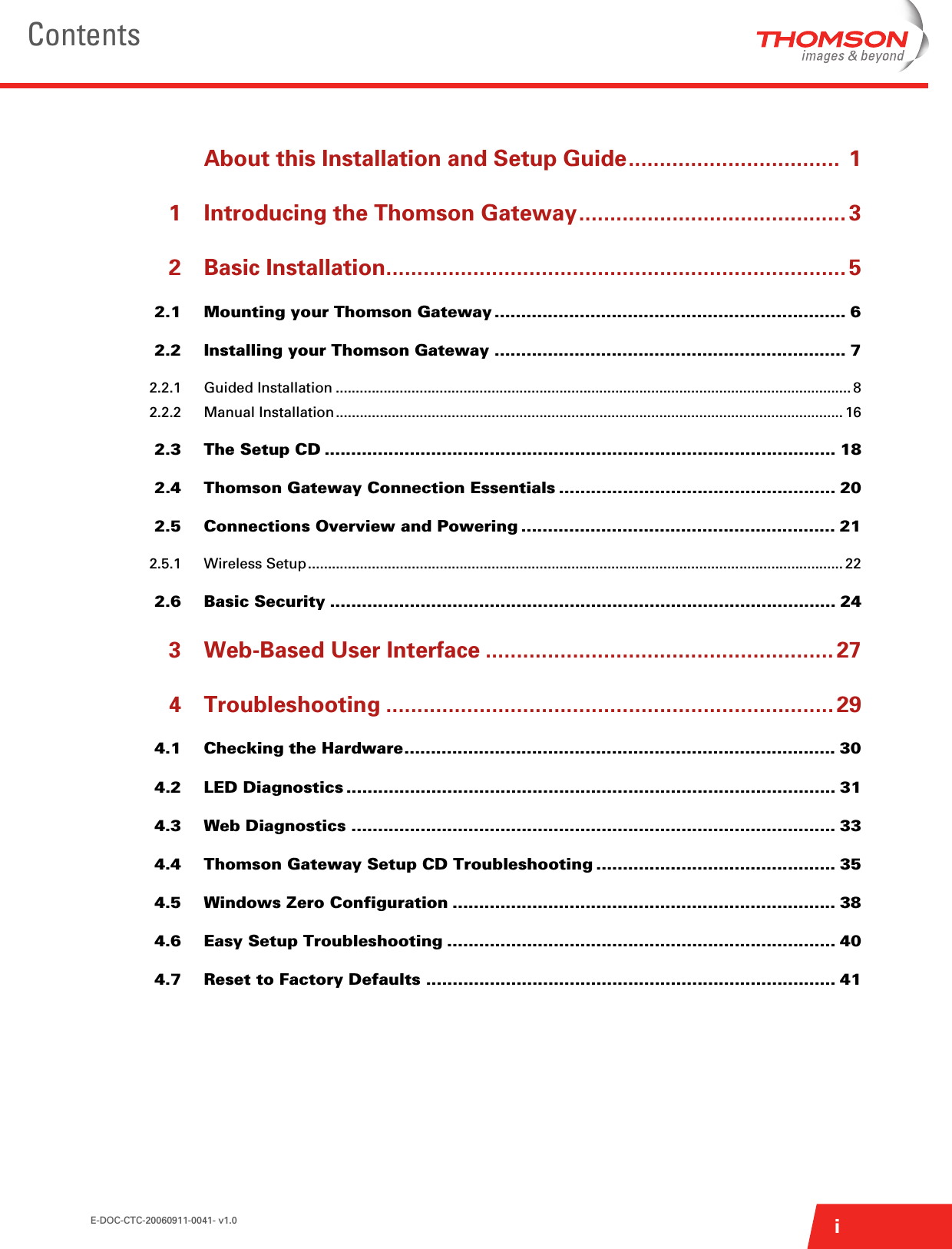 E-DOC-CTC-20060911-0041- v1.0 iContentsAbout this Installation and Setup Guide..................................  11 Introducing the Thomson Gateway........................................... 32 Basic Installation.......................................................................... 52.1 Mounting your Thomson Gateway .................................................................. 62.2 Installing your Thomson Gateway .................................................................. 72.2.1 Guided Installation ................................................................................................................................. 82.2.2 Manual Installation............................................................................................................................... 162.3 The Setup CD ................................................................................................ 182.4 Thomson Gateway Connection Essentials .................................................... 202.5 Connections Overview and Powering ........................................................... 212.5.1 Wireless Setup...................................................................................................................................... 222.6 Basic Security ............................................................................................... 243 Web-Based User Interface ........................................................ 274 Troubleshooting ........................................................................ 294.1 Checking the Hardware................................................................................. 304.2 LED Diagnostics ............................................................................................ 314.3 Web Diagnostics ........................................................................................... 334.4 Thomson Gateway Setup CD Troubleshooting ............................................. 354.5 Windows Zero Configuration ........................................................................ 384.6 Easy Setup Troubleshooting ......................................................................... 404.7 Reset to Factory Defaults ............................................................................. 41