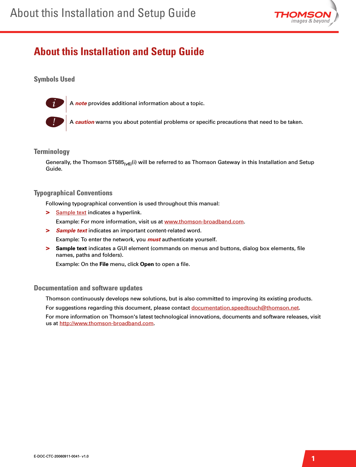 E-DOC-CTC-20060911-0041- v1.0 1About this Installation and Setup GuideAbout this Installation and Setup GuideSymbols UsedTerminologyGenerally, the Thomson ST585(v6)(i) will be referred to as Thomson Gateway in this Installation and Setup Guide.Typographical ConventionsFollowing typographical convention is used throughout this manual:&gt;Sample text indicates a hyperlink.Example: For more information, visit us at www.thomson-broadband.com.&gt;Sample text indicates an important content-related word.Example: To enter the network, you must authenticate yourself.&gt;Sample text indicates a GUI element (commands on menus and buttons, dialog box elements, file names, paths and folders).Example: On the File menu, click Open to open a file.Documentation and software updatesThomson continuously develops new solutions, but is also committed to improving its existing products.For suggestions regarding this document, please contact documentation.speedtouch@thomson.net.For more information on Thomson&apos;s latest technological innovations, documents and software releases, visit us at http://www.thomson-broadband.com.iA note provides additional information about a topic.!A caution warns you about potential problems or specific precautions that need to be taken.