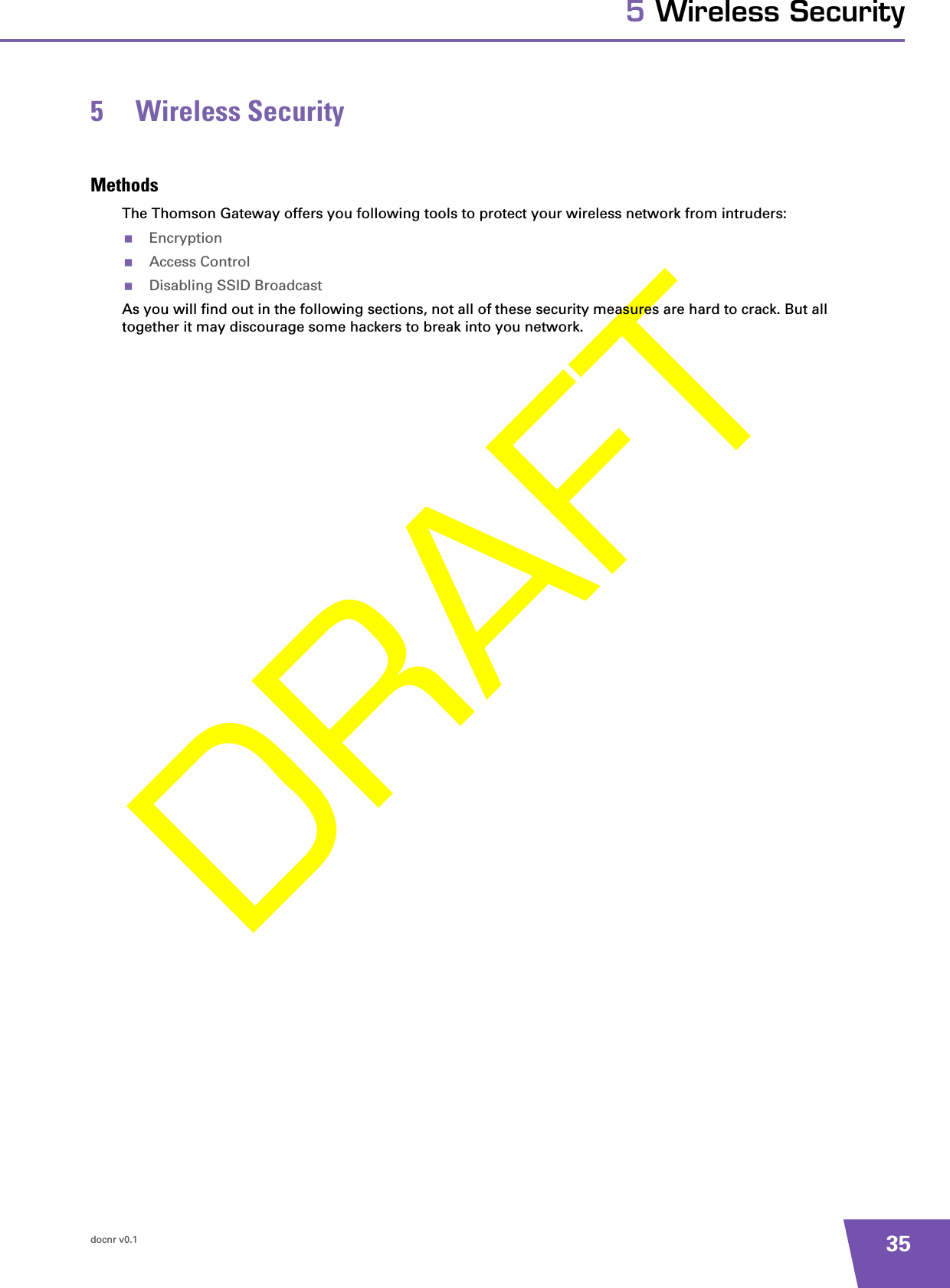 docnr v0.1 355 Wireless Security5 Wireless SecurityMethodsThe Thomson Gateway offers you following tools to protect your wireless network from intruders:EncryptionAccess ControlDisabling SSID BroadcastAs you will find out in the following sections, not all of these security measures are hard to crack. But all together it may discourage some hackers to break into you network.