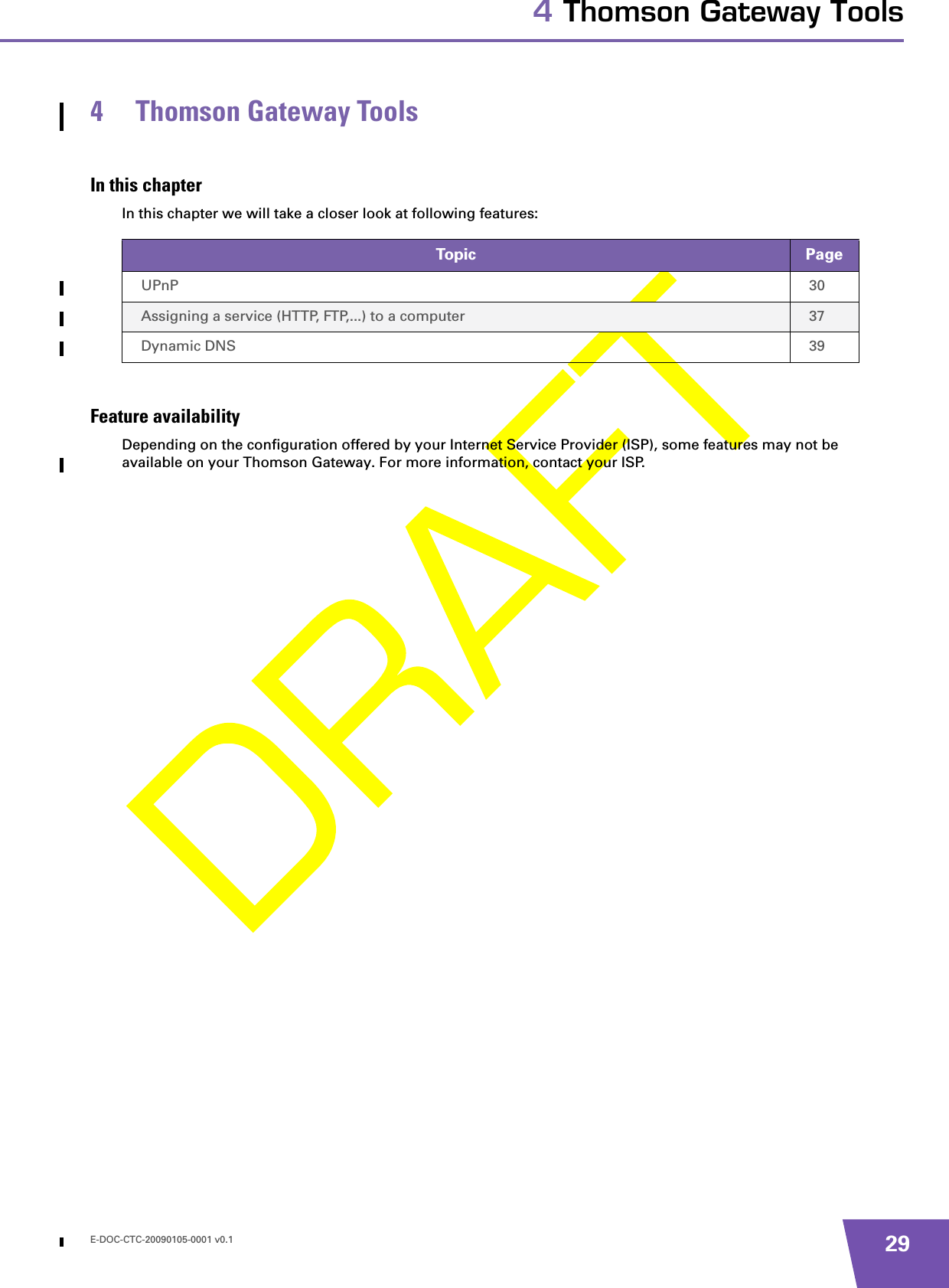 E-DOC-CTC-20090105-0001 v0.1 294 Thomson Gateway Tools4 Thomson Gateway ToolsIn this chapterIn this chapter we will take a closer look at following features:Feature availabilityDepending on the configuration offered by your Internet Service Provider (ISP), some features may not be available on your Thomson Gateway. For more information, contact your ISP.Topic PageUPnP 30Assigning a service (HTTP, FTP,...) to a computer 37Dynamic DNS 39